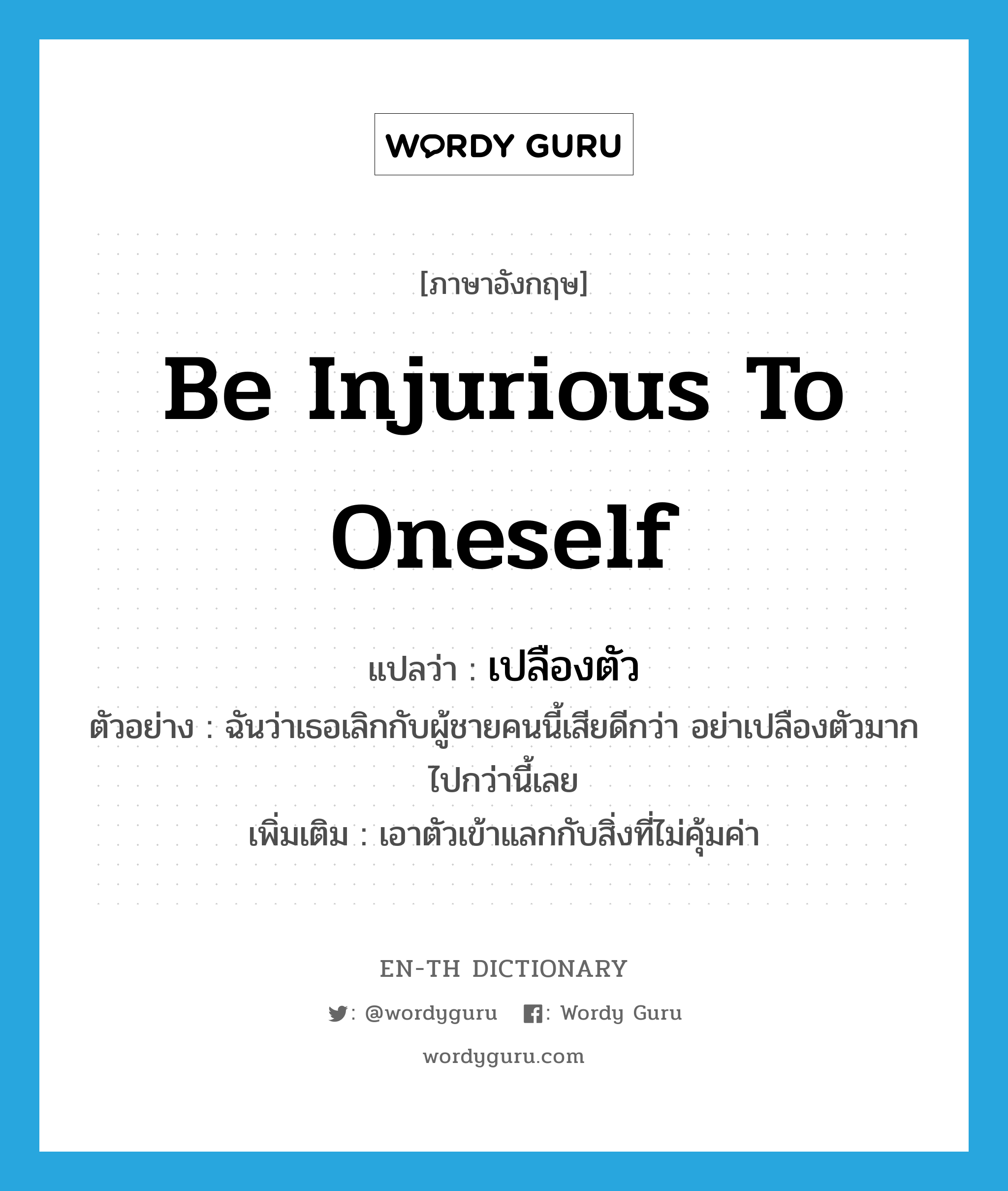 be injurious to oneself แปลว่า?, คำศัพท์ภาษาอังกฤษ be injurious to oneself แปลว่า เปลืองตัว ประเภท V ตัวอย่าง ฉันว่าเธอเลิกกับผู้ชายคนนี้เสียดีกว่า อย่าเปลืองตัวมากไปกว่านี้เลย เพิ่มเติม เอาตัวเข้าแลกกับสิ่งที่ไม่คุ้มค่า หมวด V