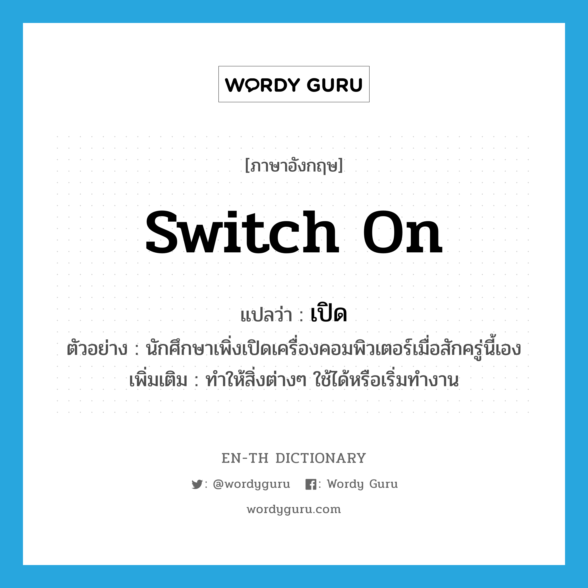 switch on แปลว่า?, คำศัพท์ภาษาอังกฤษ switch on แปลว่า เปิด ประเภท V ตัวอย่าง นักศึกษาเพิ่งเปิดเครื่องคอมพิวเตอร์เมื่อสักครู่นี้เอง เพิ่มเติม ทำให้สิ่งต่างๆ ใช้ได้หรือเริ่มทำงาน หมวด V