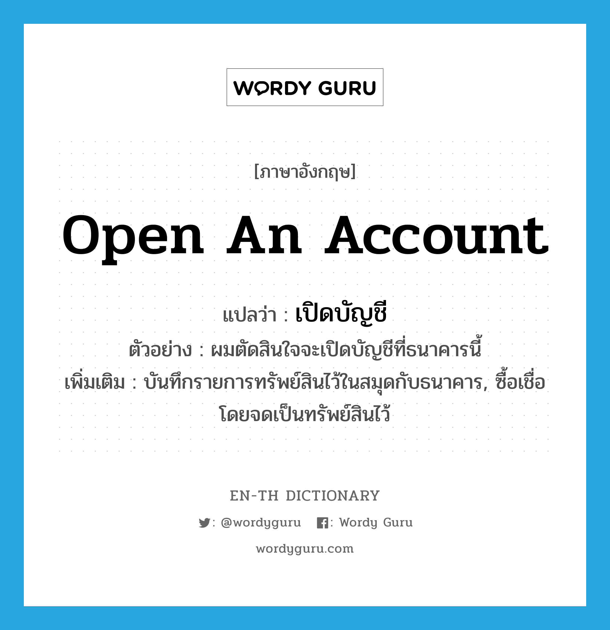 open an account แปลว่า?, คำศัพท์ภาษาอังกฤษ open an account แปลว่า เปิดบัญชี ประเภท V ตัวอย่าง ผมตัดสินใจจะเปิดบัญชีที่ธนาคารนี้ เพิ่มเติม บันทึกรายการทรัพย์สินไว้ในสมุดกับธนาคาร, ซื้อเชื่อโดยจดเป็นทรัพย์สินไว้ หมวด V