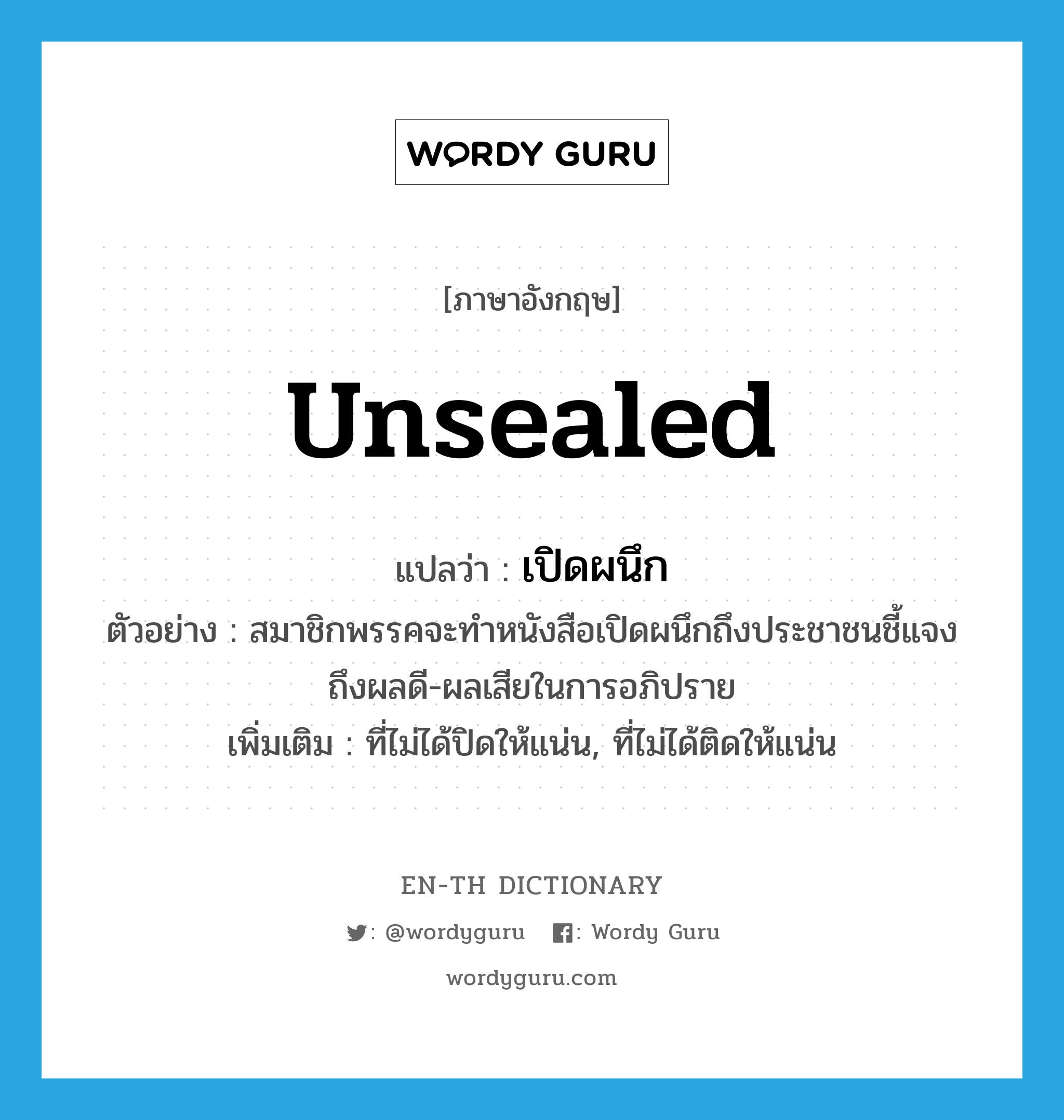 unsealed แปลว่า?, คำศัพท์ภาษาอังกฤษ unsealed แปลว่า เปิดผนึก ประเภท ADJ ตัวอย่าง สมาชิกพรรคจะทำหนังสือเปิดผนึกถึงประชาชนชี้แจงถึงผลดี-ผลเสียในการอภิปราย เพิ่มเติม ที่ไม่ได้ปิดให้แน่น, ที่ไม่ได้ติดให้แน่น หมวด ADJ