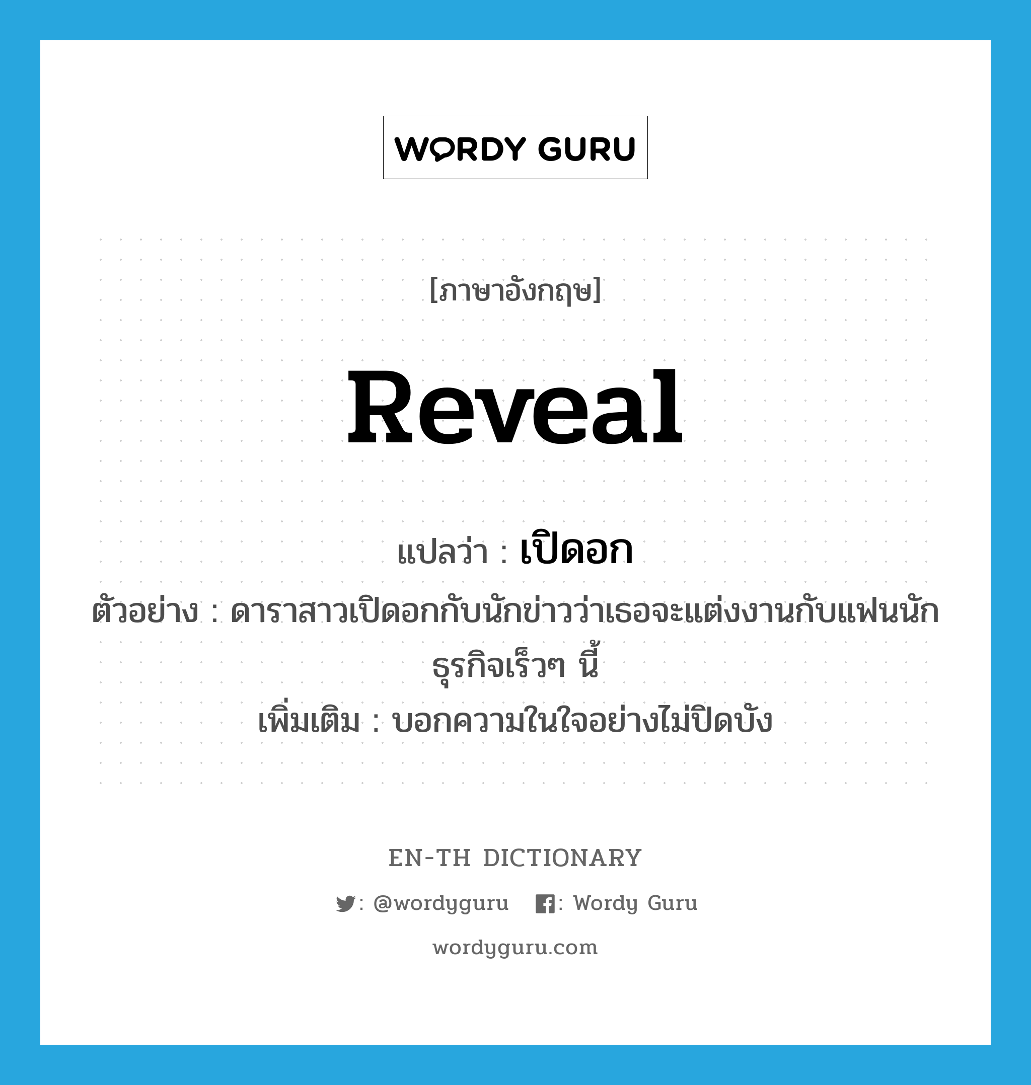 reveal แปลว่า?, คำศัพท์ภาษาอังกฤษ reveal แปลว่า เปิดอก ประเภท V ตัวอย่าง ดาราสาวเปิดอกกับนักข่าวว่าเธอจะแต่งงานกับแฟนนักธุรกิจเร็วๆ นี้ เพิ่มเติม บอกความในใจอย่างไม่ปิดบัง หมวด V