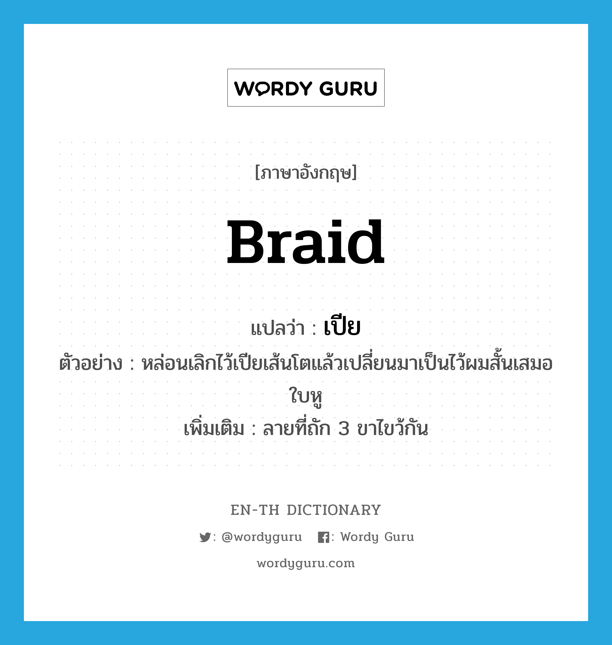 braid แปลว่า?, คำศัพท์ภาษาอังกฤษ braid แปลว่า เปีย ประเภท N ตัวอย่าง หล่อนเลิกไว้เปียเส้นโตแล้วเปลี่ยนมาเป็นไว้ผมสั้นเสมอใบหู เพิ่มเติม ลายที่ถัก 3 ขาไขว้กัน หมวด N