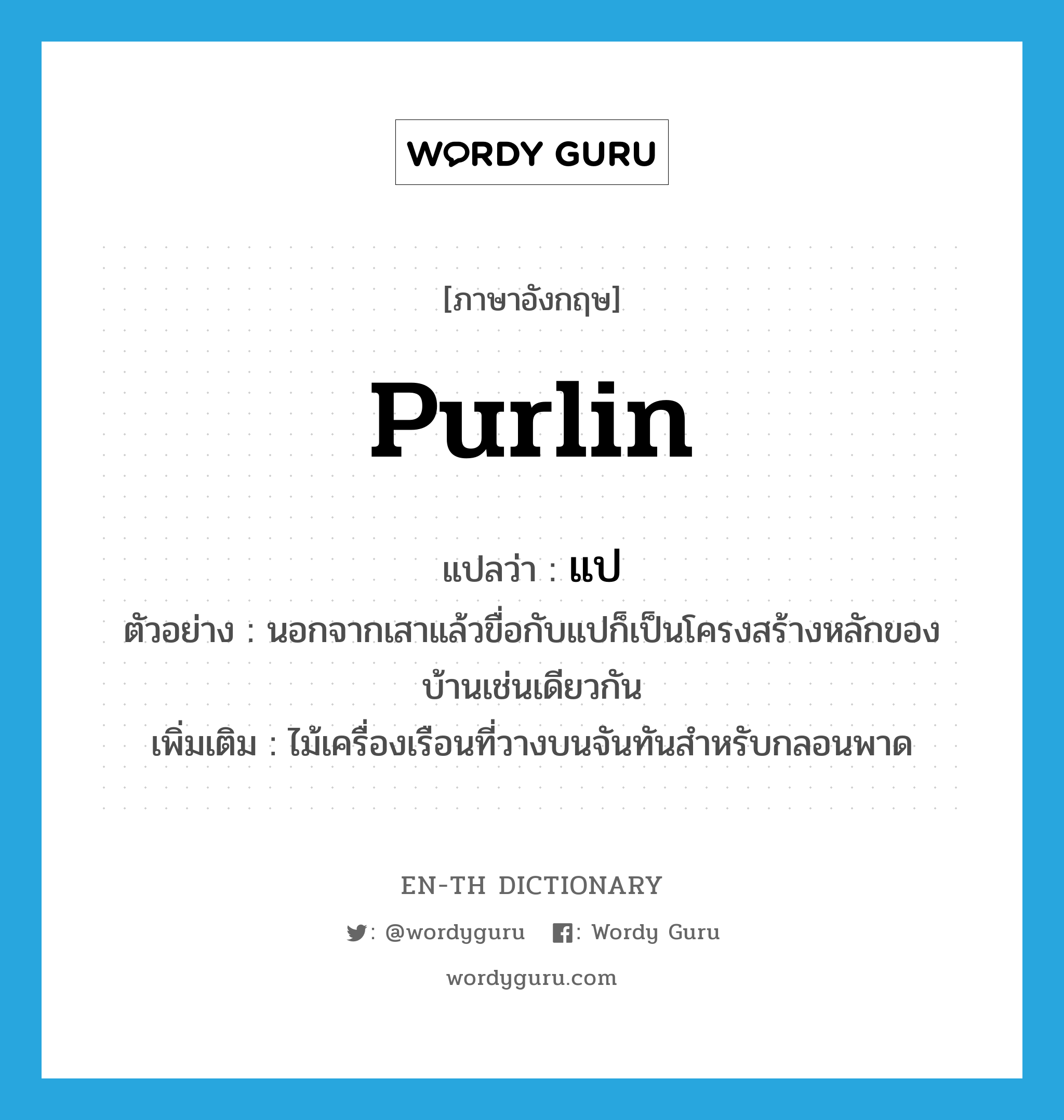 purlin แปลว่า?, คำศัพท์ภาษาอังกฤษ purlin แปลว่า แป ประเภท N ตัวอย่าง นอกจากเสาแล้วขื่อกับแปก็เป็นโครงสร้างหลักของบ้านเช่นเดียวกัน เพิ่มเติม ไม้เครื่องเรือนที่วางบนจันทันสำหรับกลอนพาด หมวด N