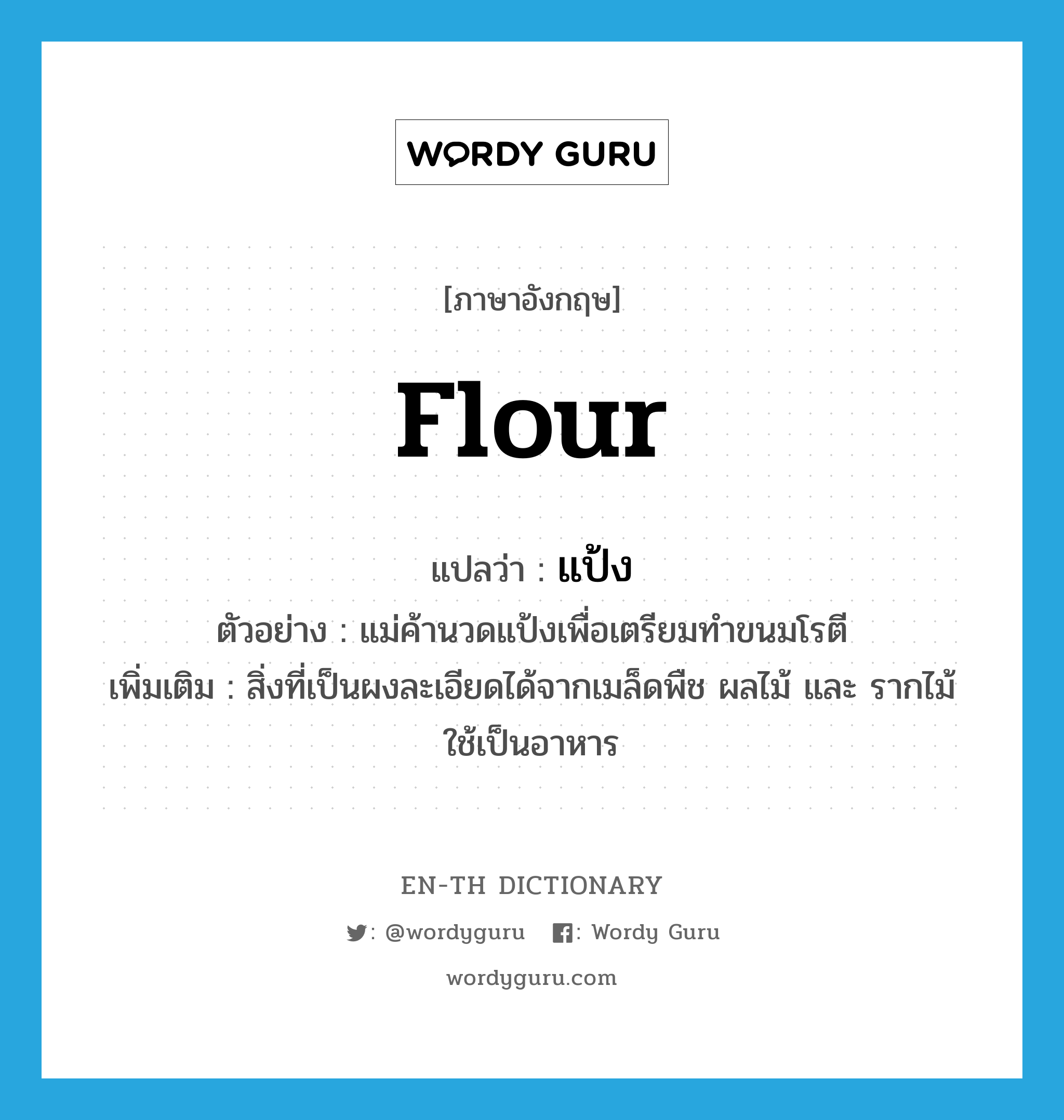 flour แปลว่า?, คำศัพท์ภาษาอังกฤษ flour แปลว่า แป้ง ประเภท N ตัวอย่าง แม่ค้านวดแป้งเพื่อเตรียมทำขนมโรตี เพิ่มเติม สิ่งที่เป็นผงละเอียดได้จากเมล็ดพืช ผลไม้ และ รากไม้ ใช้เป็นอาหาร หมวด N