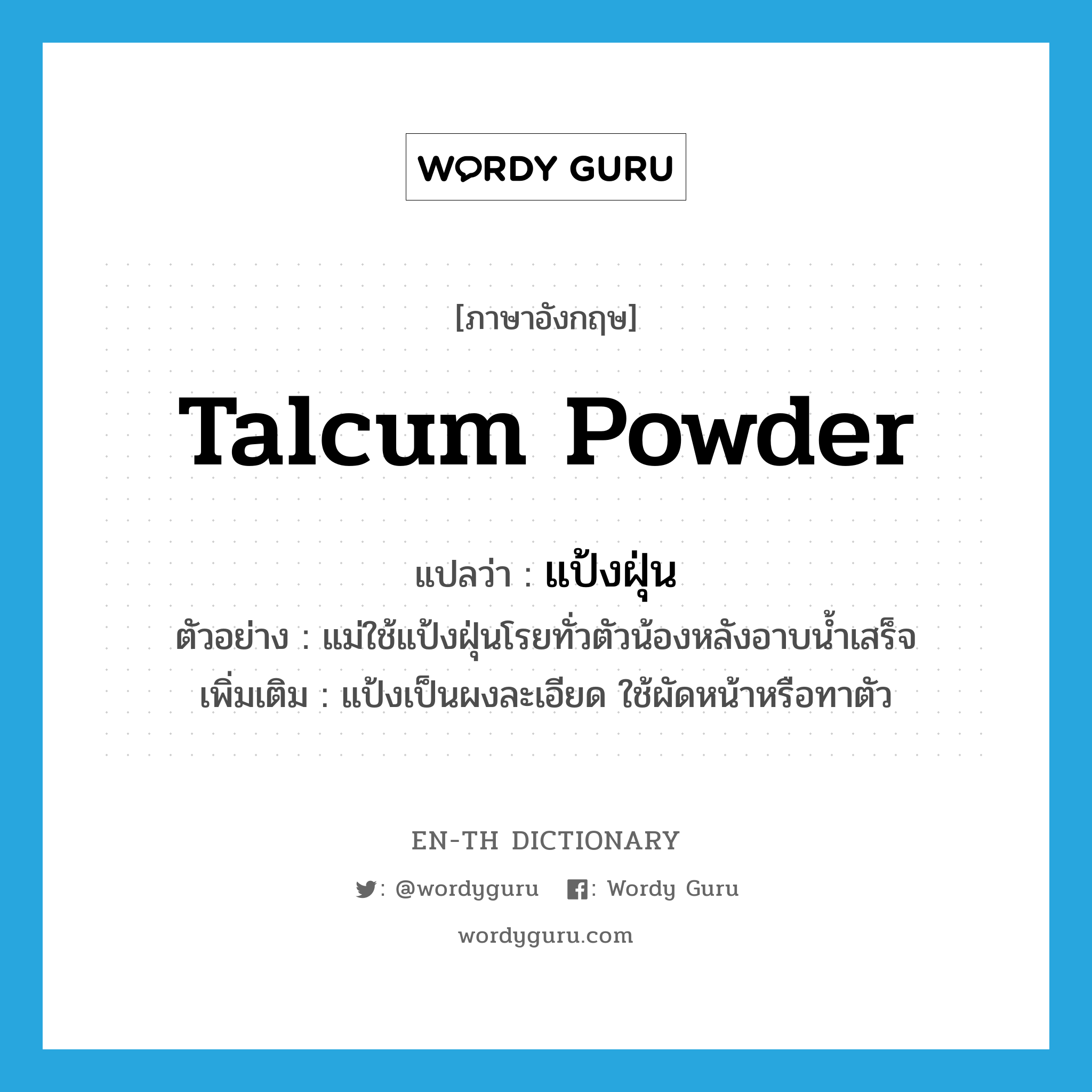 talcum powder แปลว่า?, คำศัพท์ภาษาอังกฤษ talcum powder แปลว่า แป้งฝุ่น ประเภท N ตัวอย่าง แม่ใช้แป้งฝุ่นโรยทั่วตัวน้องหลังอาบน้ำเสร็จ เพิ่มเติม แป้งเป็นผงละเอียด ใช้ผัดหน้าหรือทาตัว หมวด N