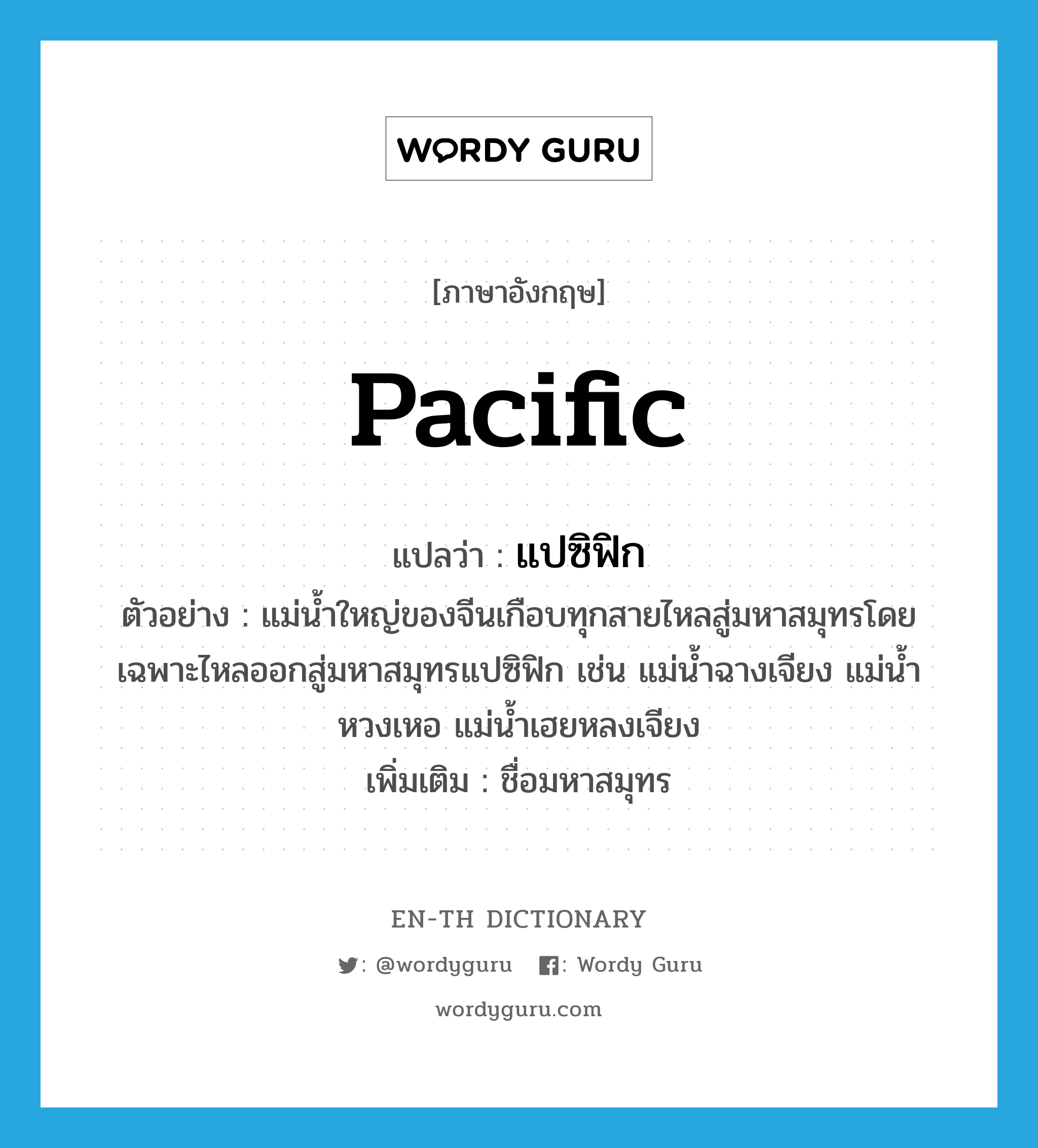 Pacific แปลว่า?, คำศัพท์ภาษาอังกฤษ Pacific แปลว่า แปซิฟิก ประเภท N ตัวอย่าง แม่น้ำใหญ่ของจีนเกือบทุกสายไหลสู่มหาสมุทรโดยเฉพาะไหลออกสู่มหาสมุทรแปซิฟิก เช่น แม่น้ำฉางเจียง แม่น้ำหวงเหอ แม่น้ำเฮยหลงเจียง เพิ่มเติม ชื่อมหาสมุทร หมวด N