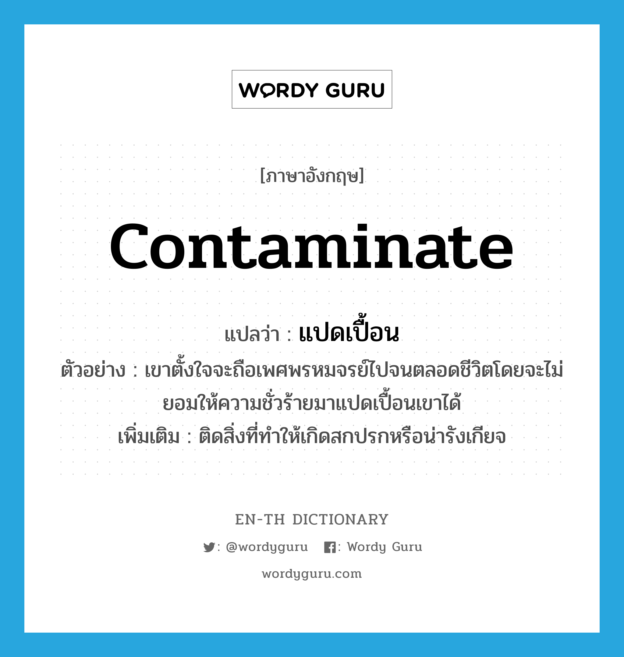 contaminate แปลว่า?, คำศัพท์ภาษาอังกฤษ contaminate แปลว่า แปดเปื้อน ประเภท V ตัวอย่าง เขาตั้งใจจะถือเพศพรหมจรย์ไปจนตลอดชีวิตโดยจะไม่ยอมให้ความชั่วร้ายมาแปดเปื้อนเขาได้ เพิ่มเติม ติดสิ่งที่ทำให้เกิดสกปรกหรือน่ารังเกียจ หมวด V