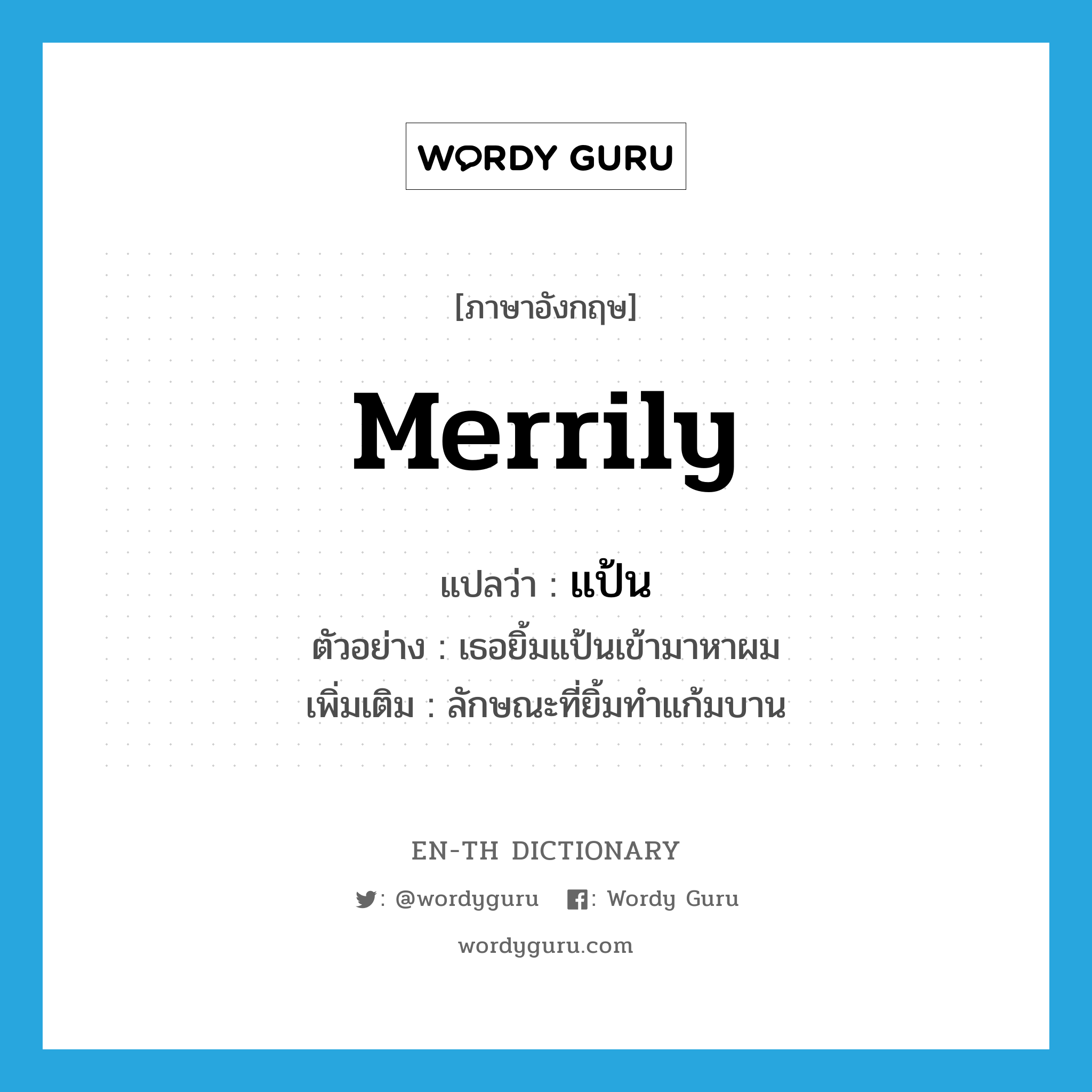 merrily แปลว่า?, คำศัพท์ภาษาอังกฤษ merrily แปลว่า แป้น ประเภท ADV ตัวอย่าง เธอยิ้มแป้นเข้ามาหาผม เพิ่มเติม ลักษณะที่ยิ้มทำแก้มบาน หมวด ADV