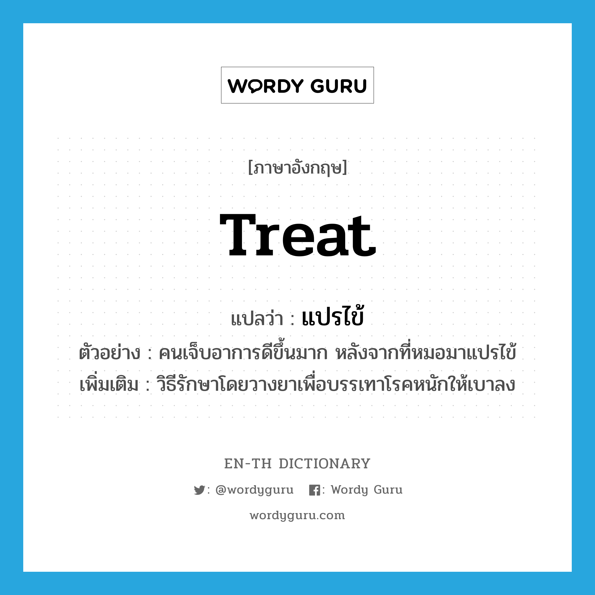 treat แปลว่า?, คำศัพท์ภาษาอังกฤษ treat แปลว่า แปรไข้ ประเภท V ตัวอย่าง คนเจ็บอาการดีขึ้นมาก หลังจากที่หมอมาแปรไข้ เพิ่มเติม วิธีรักษาโดยวางยาเพื่อบรรเทาโรคหนักให้เบาลง หมวด V