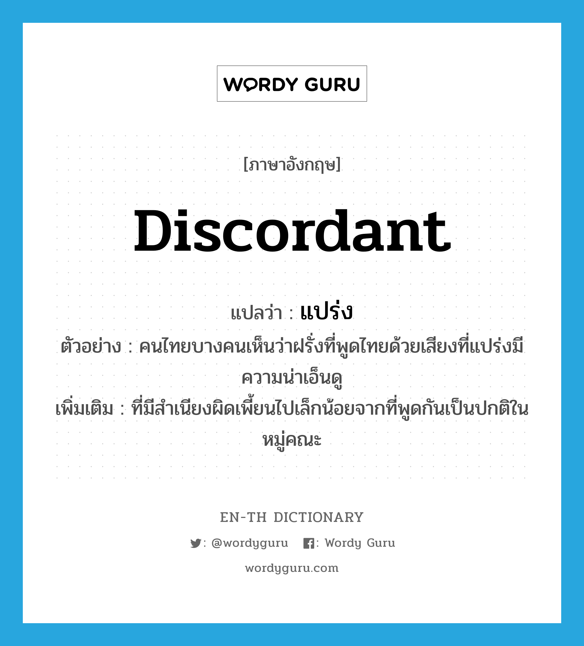 discordant แปลว่า?, คำศัพท์ภาษาอังกฤษ discordant แปลว่า แปร่ง ประเภท ADJ ตัวอย่าง คนไทยบางคนเห็นว่าฝรั่งที่พูดไทยด้วยเสียงที่แปร่งมีความน่าเอ็นดู เพิ่มเติม ที่มีสำเนียงผิดเพี้ยนไปเล็กน้อยจากที่พูดกันเป็นปกติในหมู่คณะ หมวด ADJ