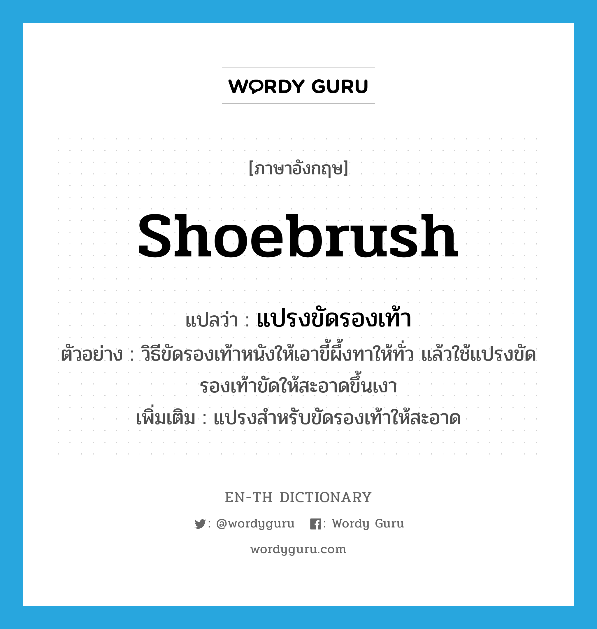 shoebrush แปลว่า?, คำศัพท์ภาษาอังกฤษ shoebrush แปลว่า แปรงขัดรองเท้า ประเภท N ตัวอย่าง วิธีขัดรองเท้าหนังให้เอาขี้ผึ้งทาให้ทั่ว แล้วใช้แปรงขัดรองเท้าขัดให้สะอาดขึ้นเงา เพิ่มเติม แปรงสำหรับขัดรองเท้าให้สะอาด หมวด N