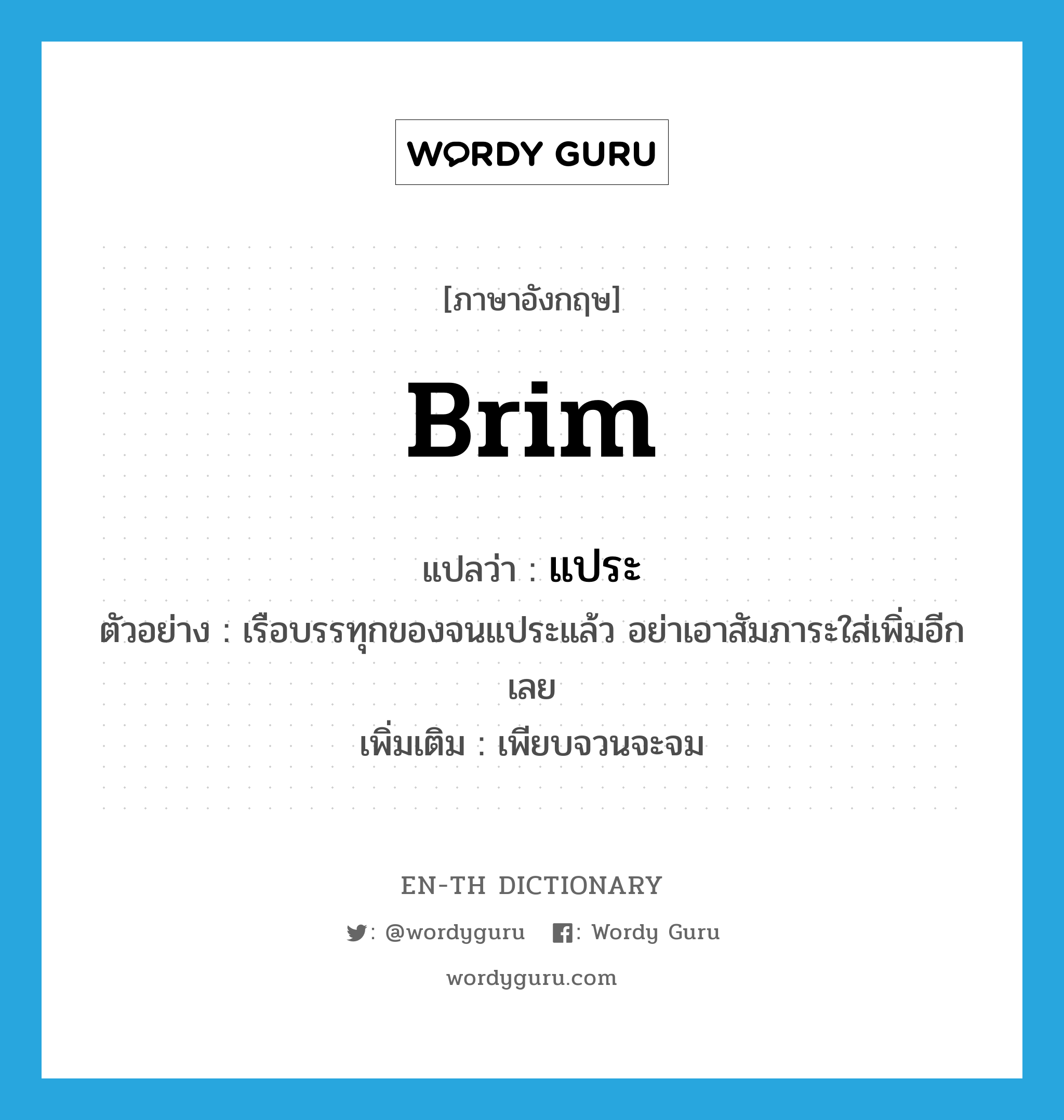 brim แปลว่า?, คำศัพท์ภาษาอังกฤษ brim แปลว่า แประ ประเภท V ตัวอย่าง เรือบรรทุกของจนแประแล้ว อย่าเอาสัมภาระใส่เพิ่มอีกเลย เพิ่มเติม เพียบจวนจะจม หมวด V