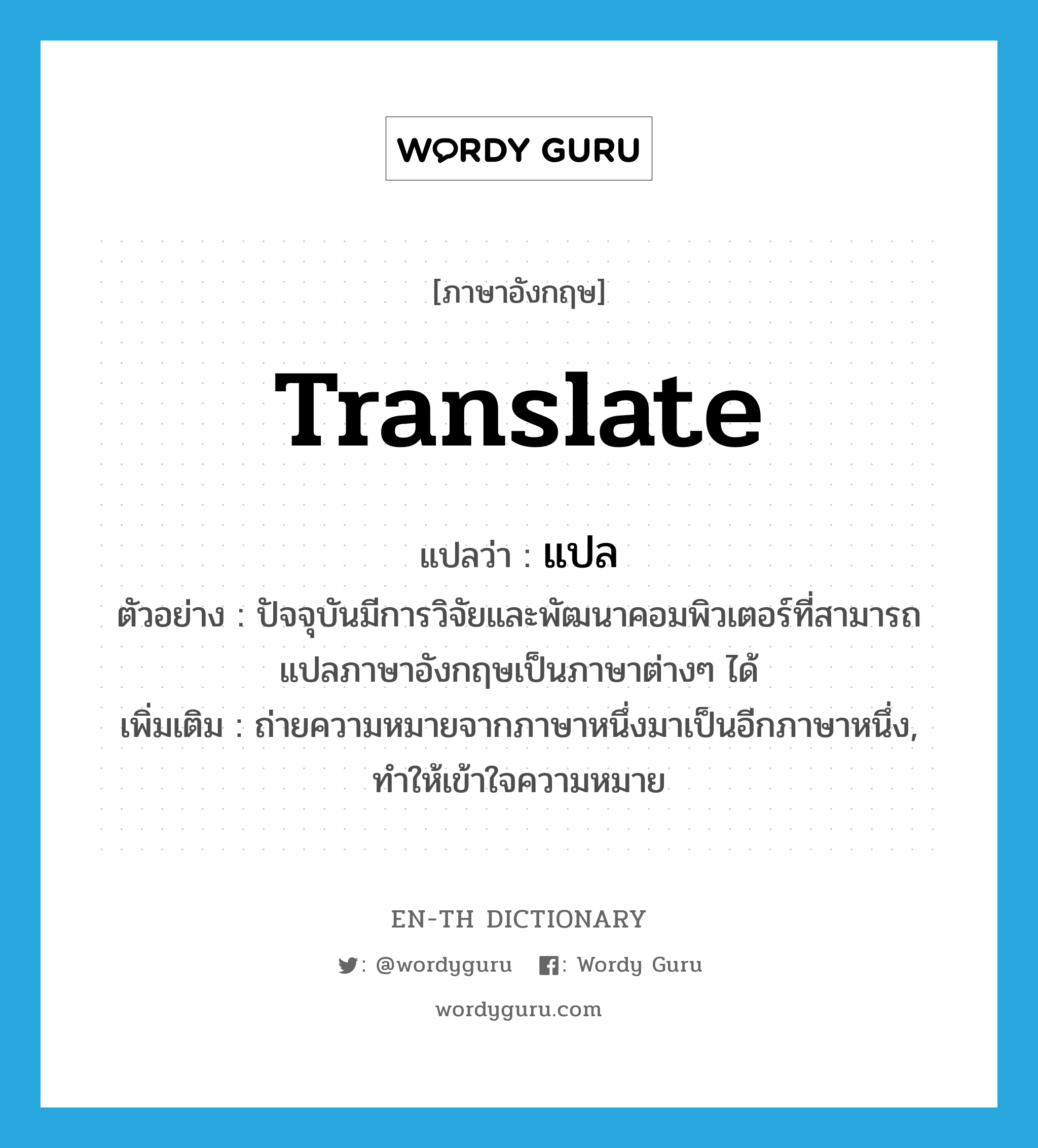 translate แปลว่า?, คำศัพท์ภาษาอังกฤษ translate แปลว่า แปล ประเภท V ตัวอย่าง ปัจจุบันมีการวิจัยและพัฒนาคอมพิวเตอร์ที่สามารถแปลภาษาอังกฤษเป็นภาษาต่างๆ ได้ เพิ่มเติม ถ่ายความหมายจากภาษาหนึ่งมาเป็นอีกภาษาหนึ่ง, ทำให้เข้าใจความหมาย หมวด V