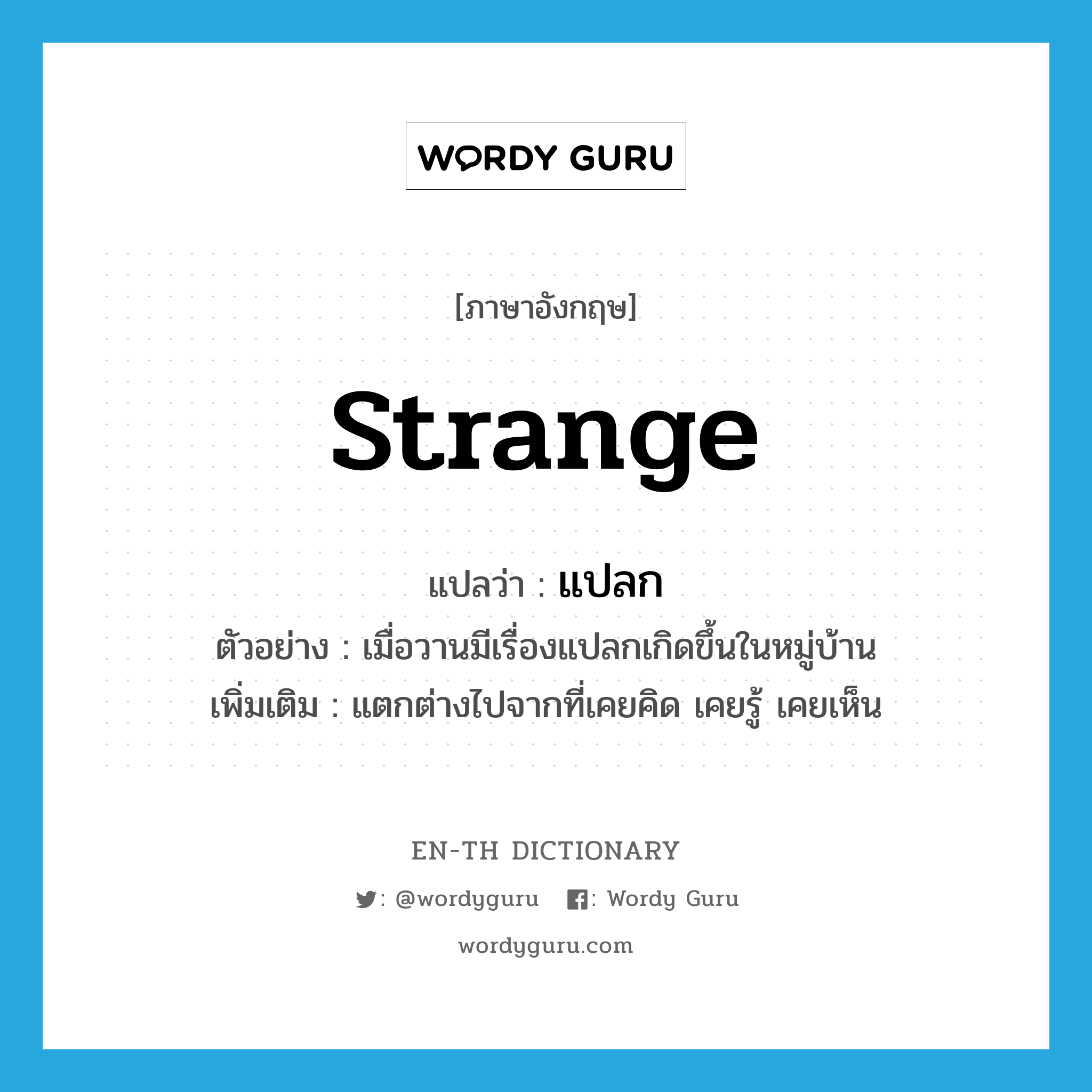 strange แปลว่า?, คำศัพท์ภาษาอังกฤษ strange แปลว่า แปลก ประเภท ADJ ตัวอย่าง เมื่อวานมีเรื่องแปลกเกิดขึ้นในหมู่บ้าน เพิ่มเติม แตกต่างไปจากที่เคยคิด เคยรู้ เคยเห็น หมวด ADJ