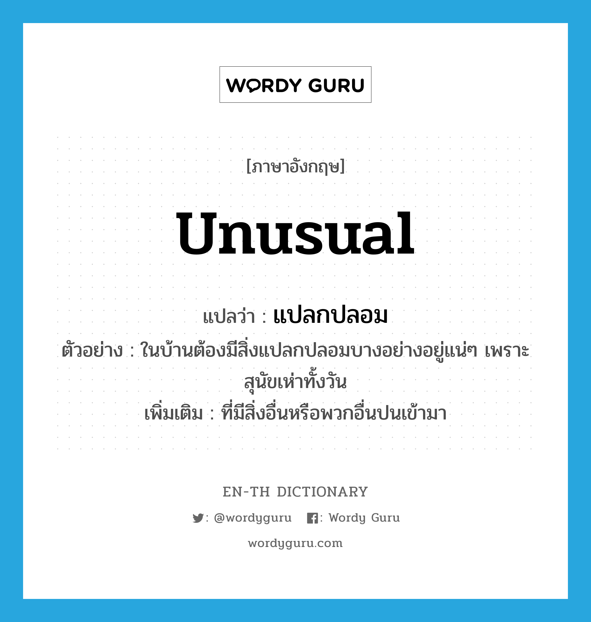 unusual แปลว่า?, คำศัพท์ภาษาอังกฤษ unusual แปลว่า แปลกปลอม ประเภท ADJ ตัวอย่าง ในบ้านต้องมีสิ่งแปลกปลอมบางอย่างอยู่แน่ๆ เพราะสุนัขเห่าทั้งวัน เพิ่มเติม ที่มีสิ่งอื่นหรือพวกอื่นปนเข้ามา หมวด ADJ