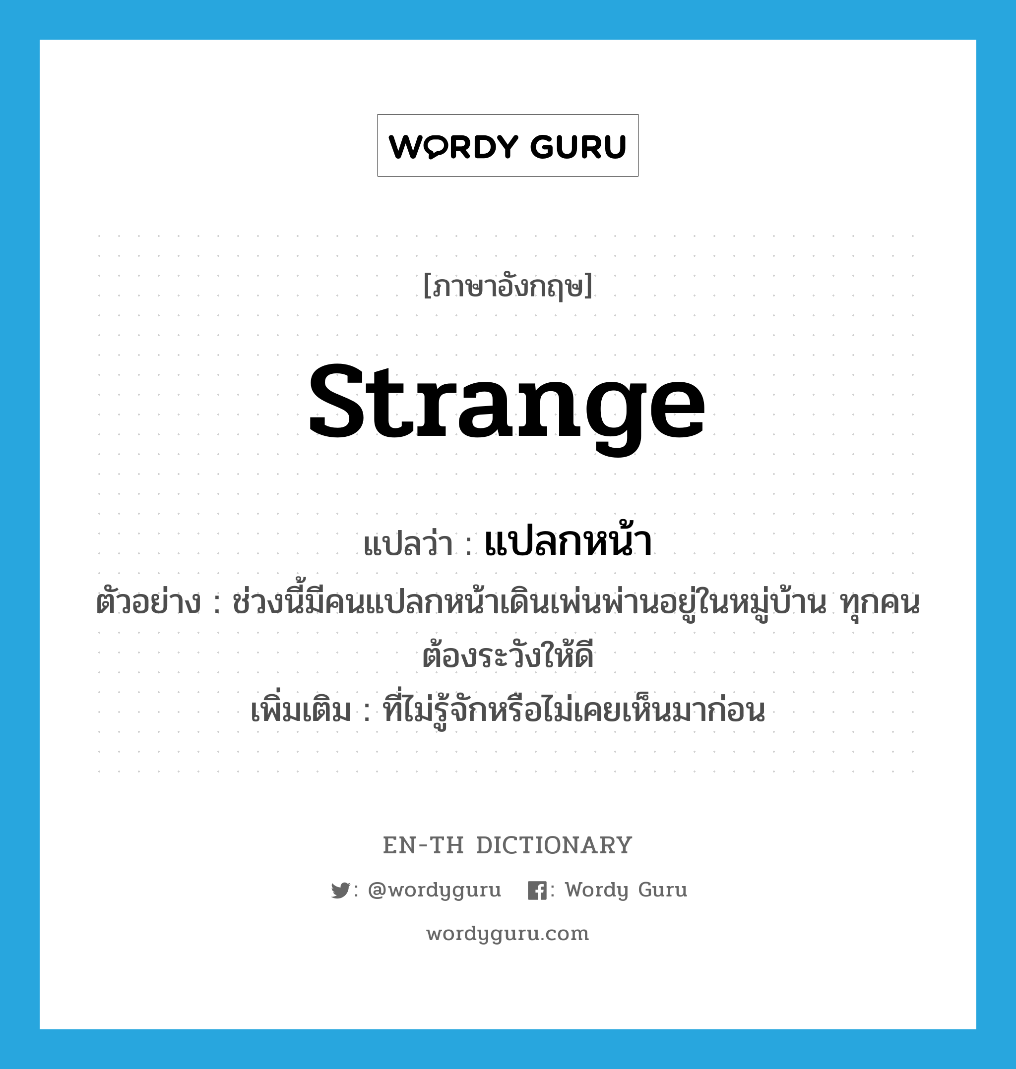 strange แปลว่า?, คำศัพท์ภาษาอังกฤษ strange แปลว่า แปลกหน้า ประเภท ADJ ตัวอย่าง ช่วงนี้มีคนแปลกหน้าเดินเพ่นพ่านอยู่ในหมู่บ้าน ทุกคนต้องระวังให้ดี เพิ่มเติม ที่ไม่รู้จักหรือไม่เคยเห็นมาก่อน หมวด ADJ