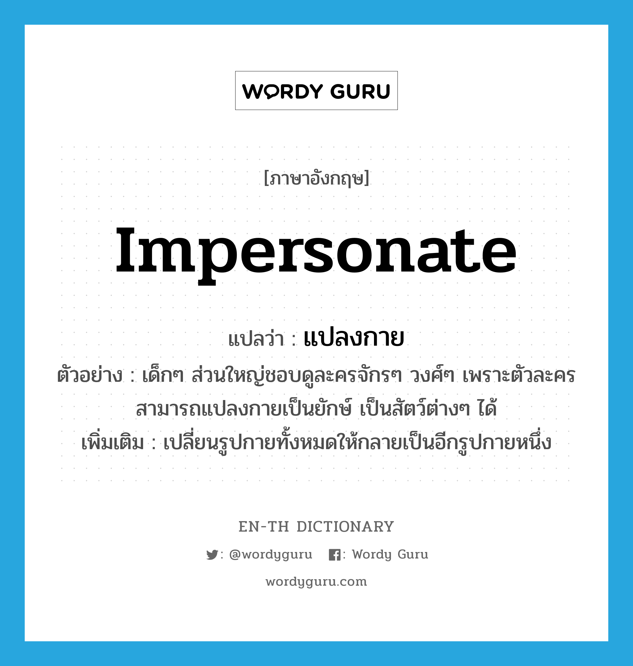 impersonate แปลว่า?, คำศัพท์ภาษาอังกฤษ impersonate แปลว่า แปลงกาย ประเภท V ตัวอย่าง เด็กๆ ส่วนใหญ่ชอบดูละครจักรๆ วงศ์ๆ เพราะตัวละครสามารถแปลงกายเป็นยักษ์ เป็นสัตว์ต่างๆ ได้ เพิ่มเติม เปลี่ยนรูปกายทั้งหมดให้กลายเป็นอีกรูปกายหนึ่ง หมวด V