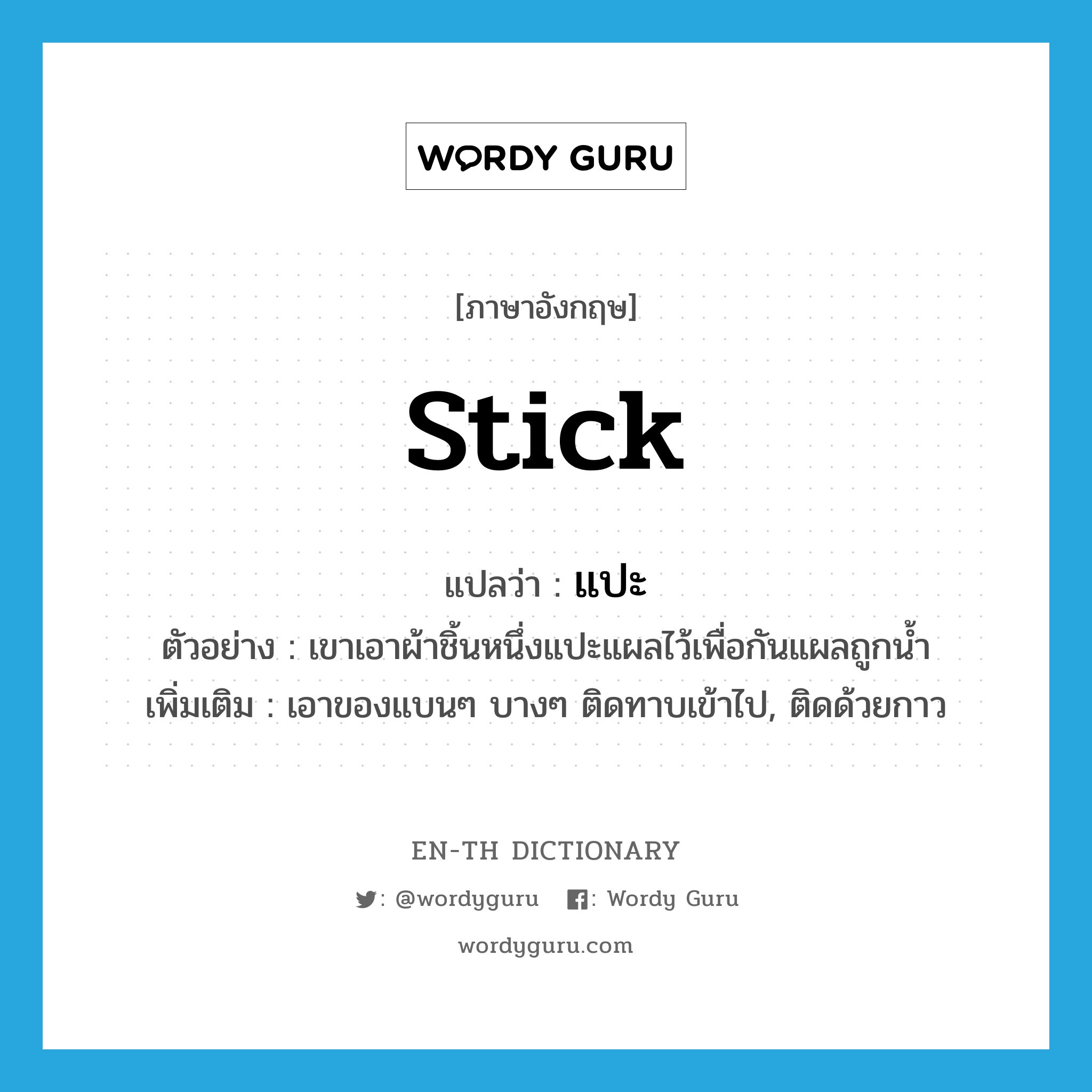 stick แปลว่า?, คำศัพท์ภาษาอังกฤษ stick แปลว่า แปะ ประเภท V ตัวอย่าง เขาเอาผ้าชิ้นหนึ่งแปะแผลไว้เพื่อกันแผลถูกน้ำ เพิ่มเติม เอาของแบนๆ บางๆ ติดทาบเข้าไป, ติดด้วยกาว หมวด V