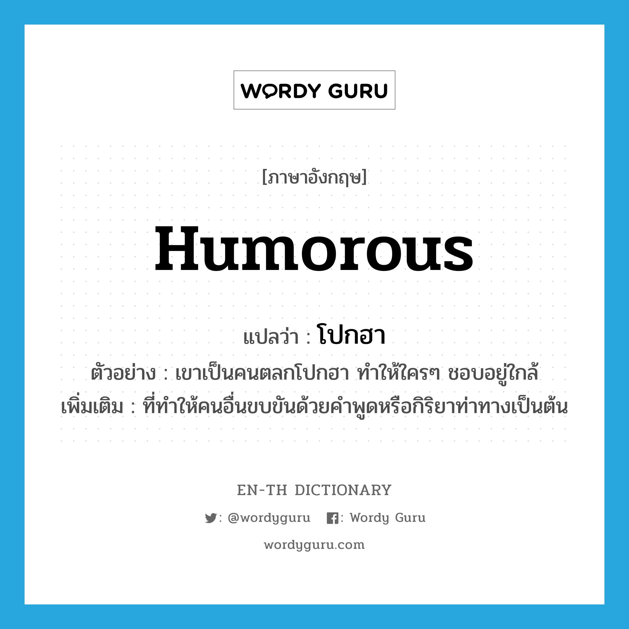 humorous แปลว่า?, คำศัพท์ภาษาอังกฤษ humorous แปลว่า โปกฮา ประเภท ADJ ตัวอย่าง เขาเป็นคนตลกโปกฮา ทำให้ใครๆ ชอบอยู่ใกล้ เพิ่มเติม ที่ทำให้คนอื่นขบขันด้วยคำพูดหรือกิริยาท่าทางเป็นต้น หมวด ADJ