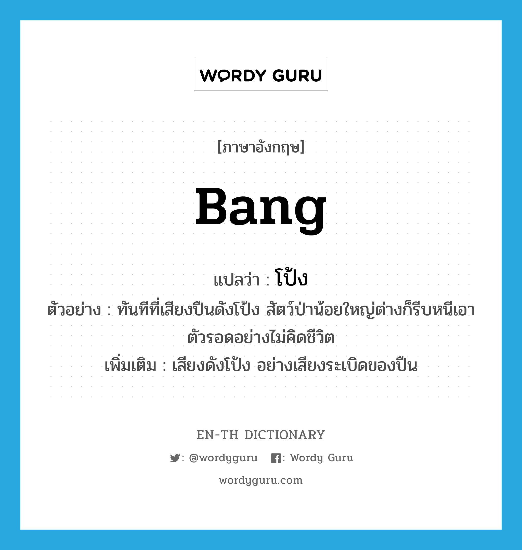 bang แปลว่า?, คำศัพท์ภาษาอังกฤษ bang แปลว่า โป้ง ประเภท ADV ตัวอย่าง ทันทีที่เสียงปืนดังโป้ง สัตว์ป่าน้อยใหญ่ต่างก็รีบหนีเอาตัวรอดอย่างไม่คิดชีวิต เพิ่มเติม เสียงดังโป้ง อย่างเสียงระเบิดของปืน หมวด ADV