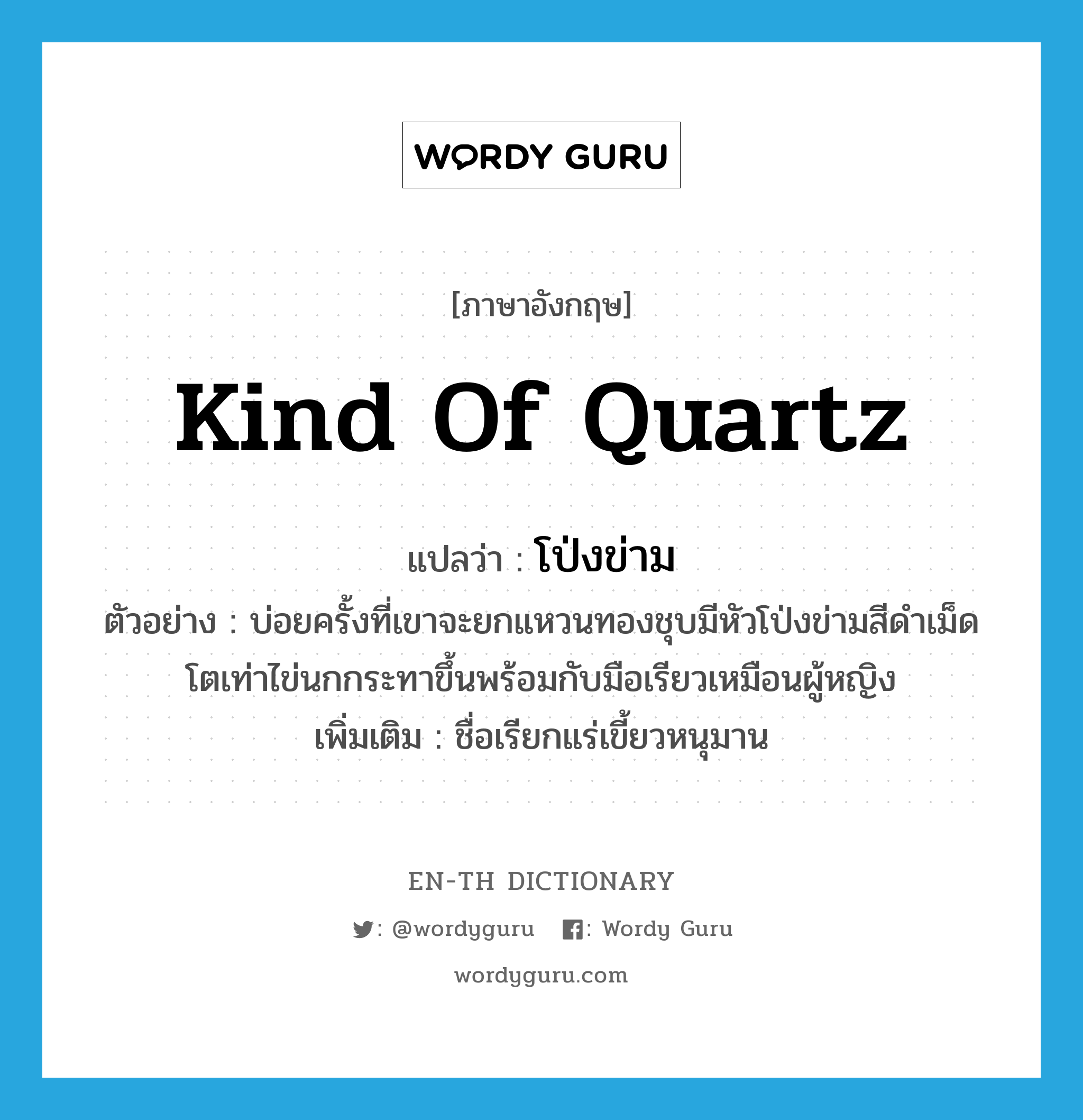 kind of quartz แปลว่า?, คำศัพท์ภาษาอังกฤษ kind of quartz แปลว่า โป่งข่าม ประเภท N ตัวอย่าง บ่อยครั้งที่เขาจะยกแหวนทองชุบมีหัวโป่งข่ามสีดำเม็ดโตเท่าไข่นกกระทาขึ้นพร้อมกับมือเรียวเหมือนผู้หญิง เพิ่มเติม ชื่อเรียกแร่เขี้ยวหนุมาน หมวด N