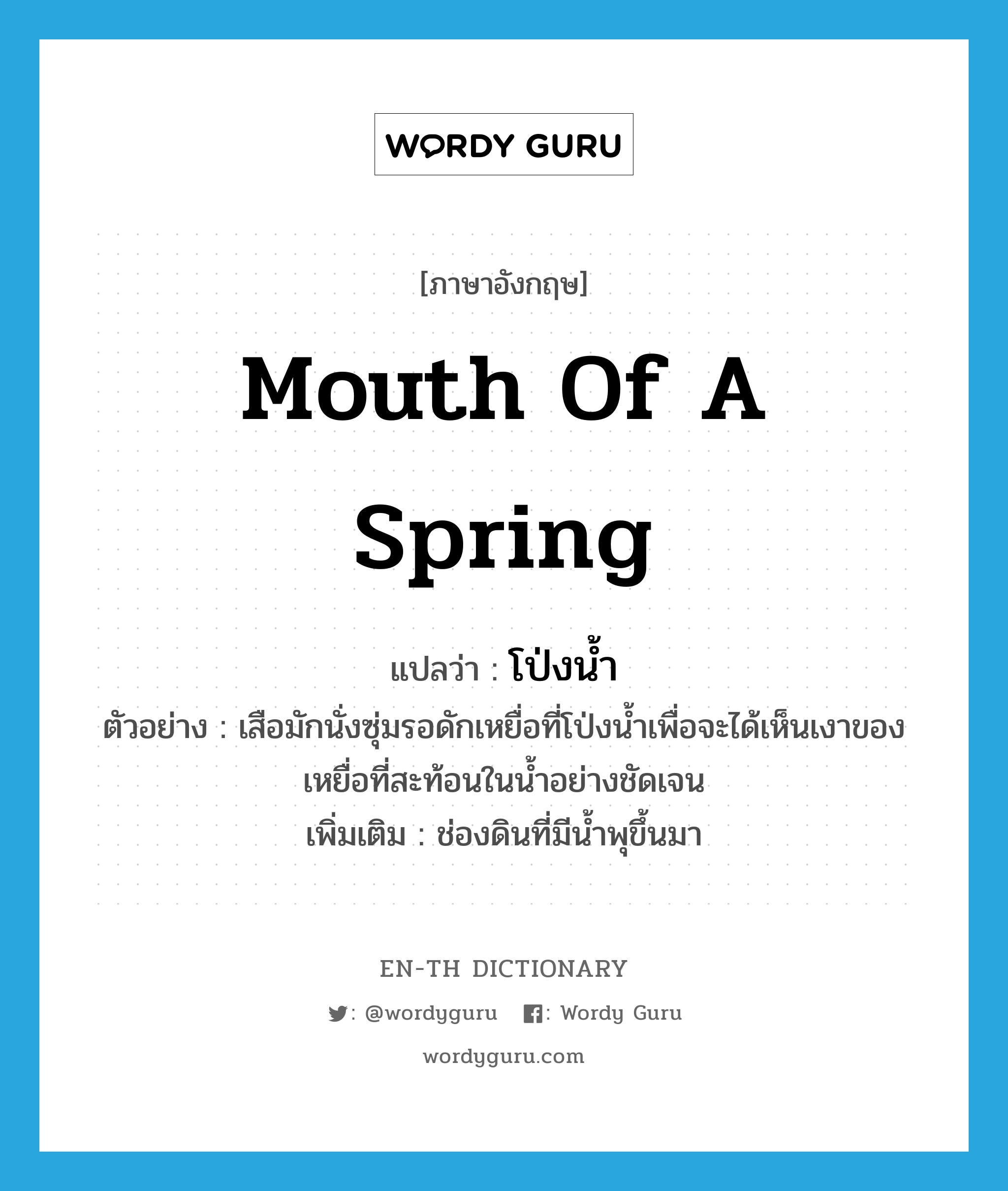 mouth of a spring แปลว่า?, คำศัพท์ภาษาอังกฤษ mouth of a spring แปลว่า โป่งน้ำ ประเภท N ตัวอย่าง เสือมักนั่งซุ่มรอดักเหยื่อที่โป่งน้ำเพื่อจะได้เห็นเงาของเหยื่อที่สะท้อนในน้ำอย่างชัดเจน เพิ่มเติม ช่องดินที่มีน้ำพุขึ้นมา หมวด N