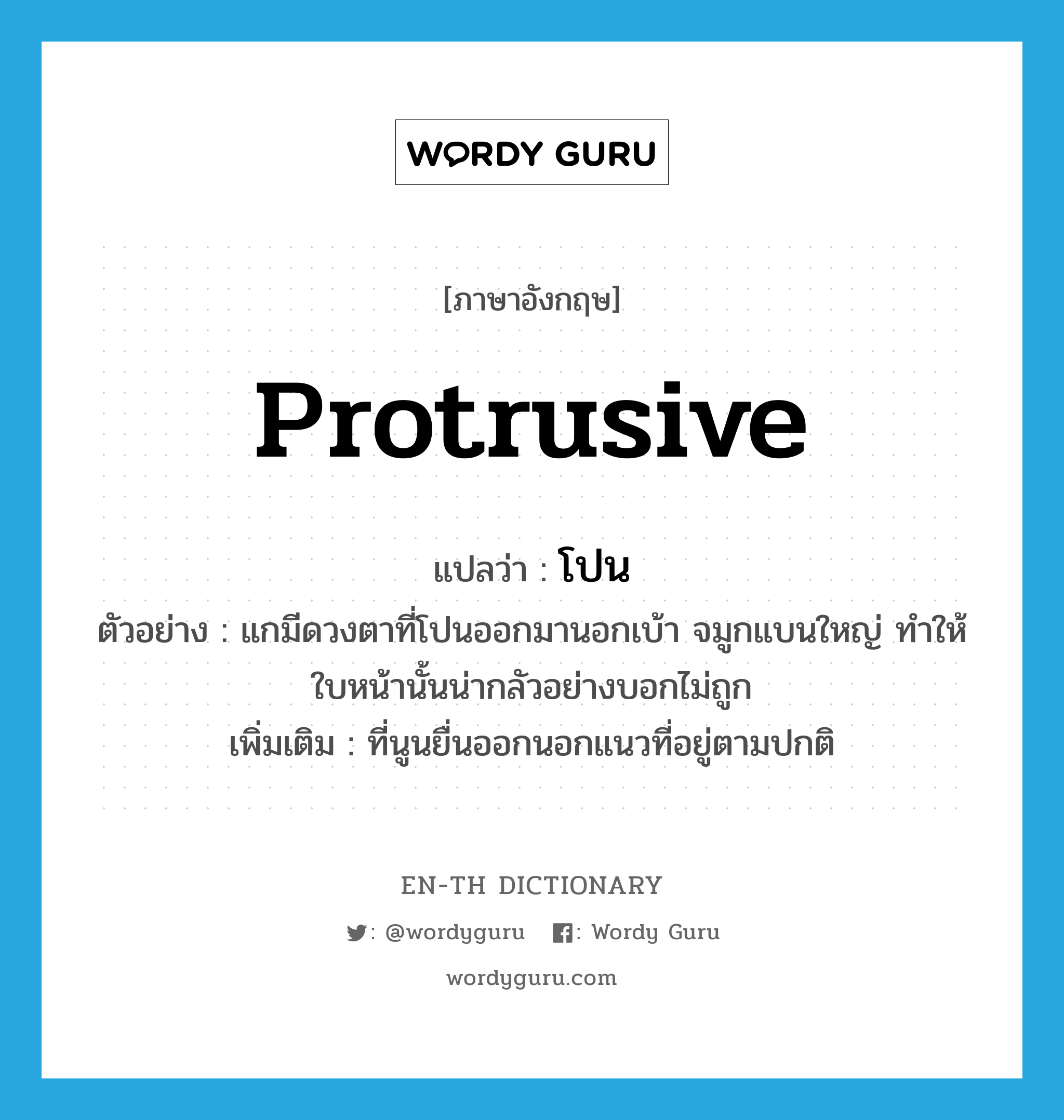 protrusive แปลว่า?, คำศัพท์ภาษาอังกฤษ protrusive แปลว่า โปน ประเภท ADJ ตัวอย่าง แกมีดวงตาที่โปนออกมานอกเบ้า จมูกแบนใหญ่ ทำให้ใบหน้านั้นน่ากลัวอย่างบอกไม่ถูก เพิ่มเติม ที่นูนยื่นออกนอกแนวที่อยู่ตามปกติ หมวด ADJ