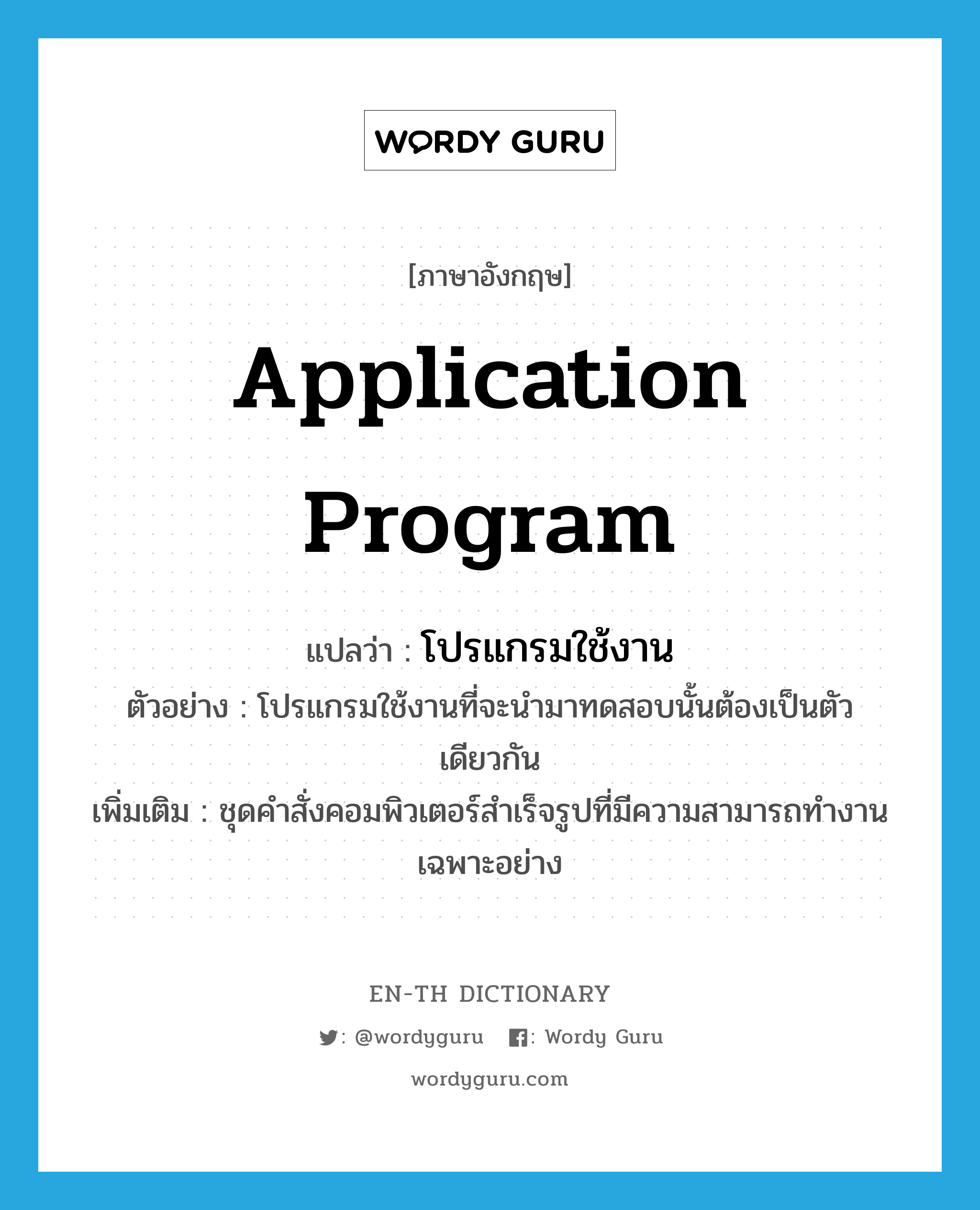 application program แปลว่า?, คำศัพท์ภาษาอังกฤษ application program แปลว่า โปรแกรมใช้งาน ประเภท N ตัวอย่าง โปรแกรมใช้งานที่จะนำมาทดสอบนั้นต้องเป็นตัวเดียวกัน เพิ่มเติม ชุดคำสั่งคอมพิวเตอร์สำเร็จรูปที่มีความสามารถทำงานเฉพาะอย่าง หมวด N