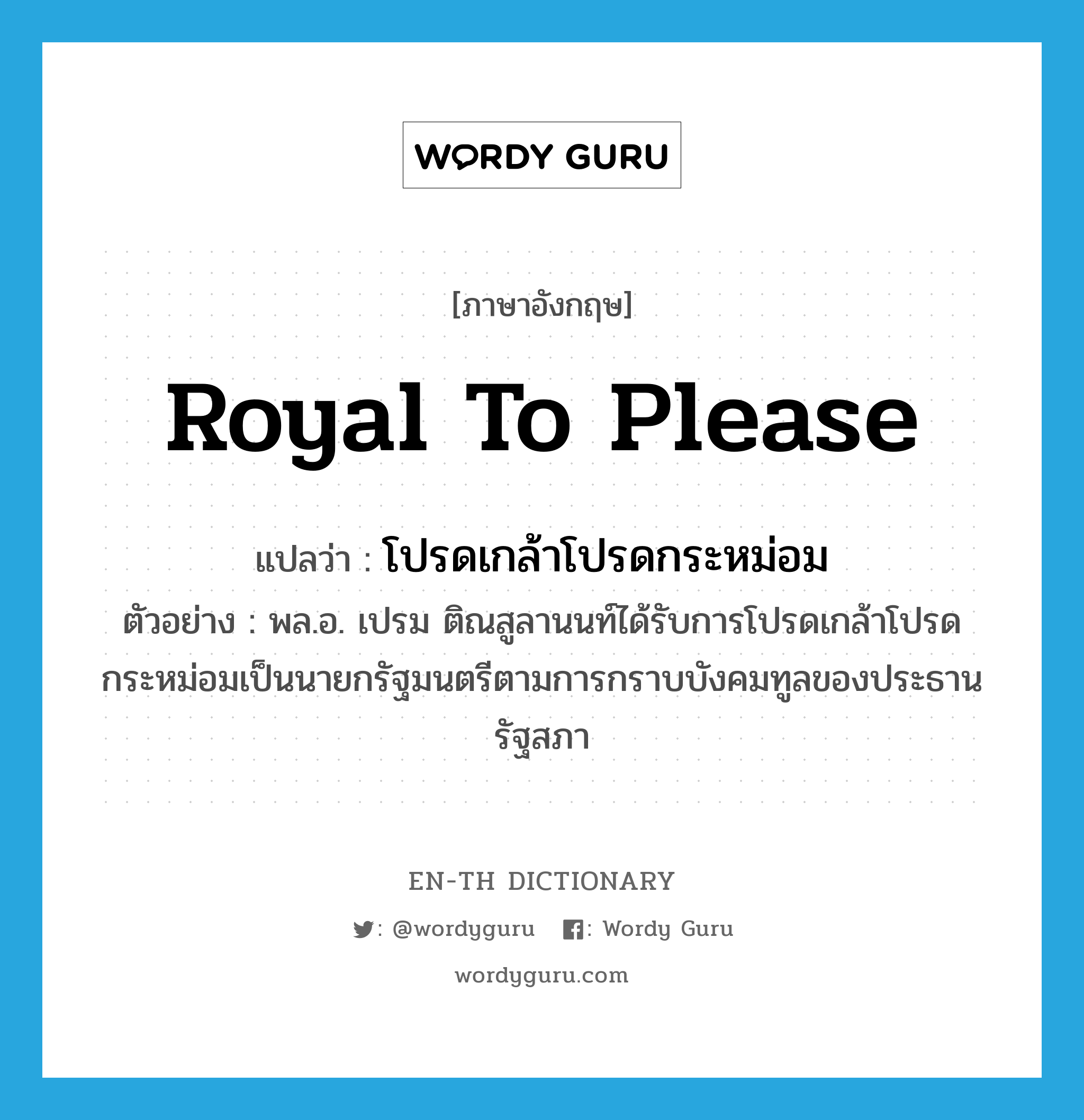 royal to please แปลว่า?, คำศัพท์ภาษาอังกฤษ royal to please แปลว่า โปรดเกล้าโปรดกระหม่อม ประเภท V ตัวอย่าง พล.อ. เปรม ติณสูลานนท์ได้รับการโปรดเกล้าโปรดกระหม่อมเป็นนายกรัฐมนตรีตามการกราบบังคมทูลของประธานรัฐสภา หมวด V