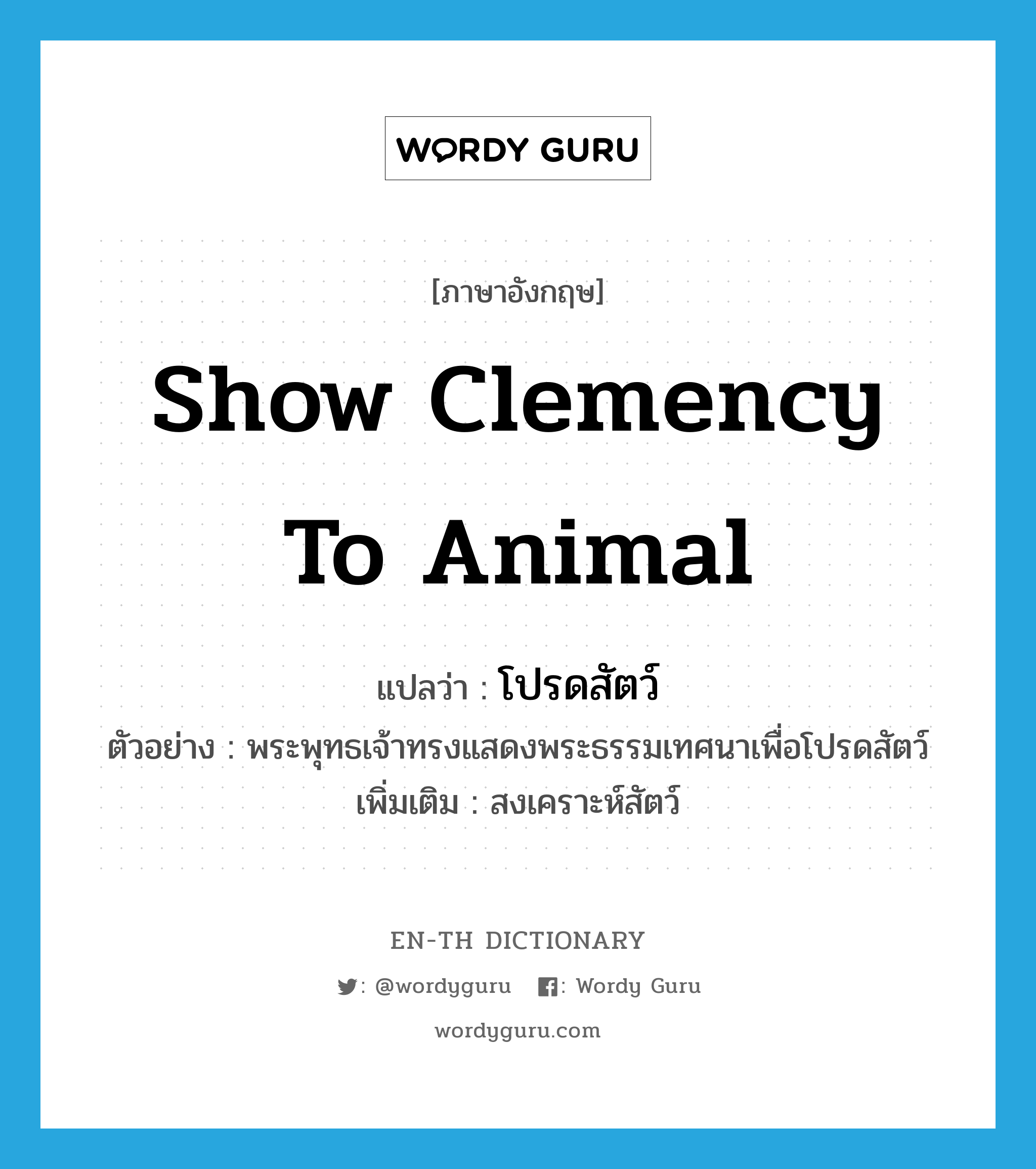 show clemency to animal แปลว่า?, คำศัพท์ภาษาอังกฤษ show clemency to animal แปลว่า โปรดสัตว์ ประเภท V ตัวอย่าง พระพุทธเจ้าทรงแสดงพระธรรมเทศนาเพื่อโปรดสัตว์ เพิ่มเติม สงเคราะห์สัตว์ หมวด V