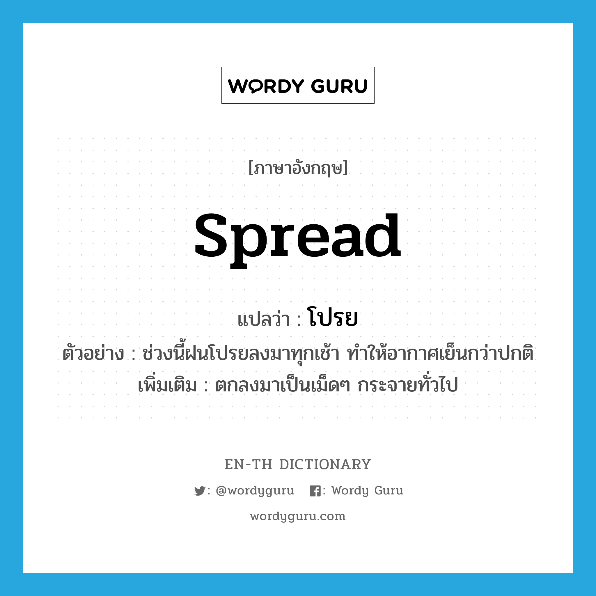 spread แปลว่า?, คำศัพท์ภาษาอังกฤษ spread แปลว่า โปรย ประเภท V ตัวอย่าง ช่วงนี้ฝนโปรยลงมาทุกเช้า ทำให้อากาศเย็นกว่าปกติ เพิ่มเติม ตกลงมาเป็นเม็ดๆ กระจายทั่วไป หมวด V