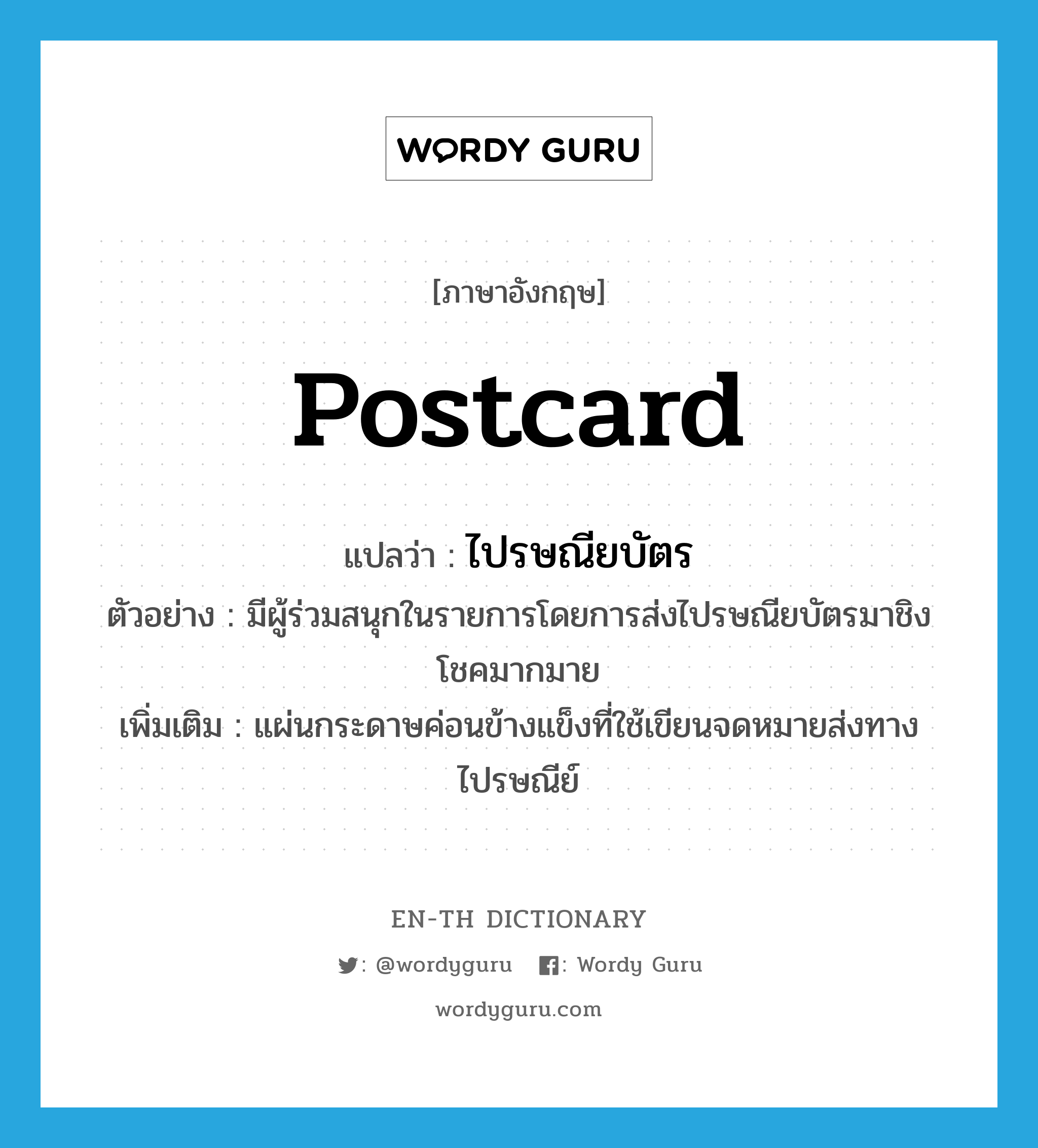 postcard แปลว่า?, คำศัพท์ภาษาอังกฤษ postcard แปลว่า ไปรษณียบัตร ประเภท N ตัวอย่าง มีผู้ร่วมสนุกในรายการโดยการส่งไปรษณียบัตรมาชิงโชคมากมาย เพิ่มเติม แผ่นกระดาษค่อนข้างแข็งที่ใช้เขียนจดหมายส่งทางไปรษณีย์ หมวด N