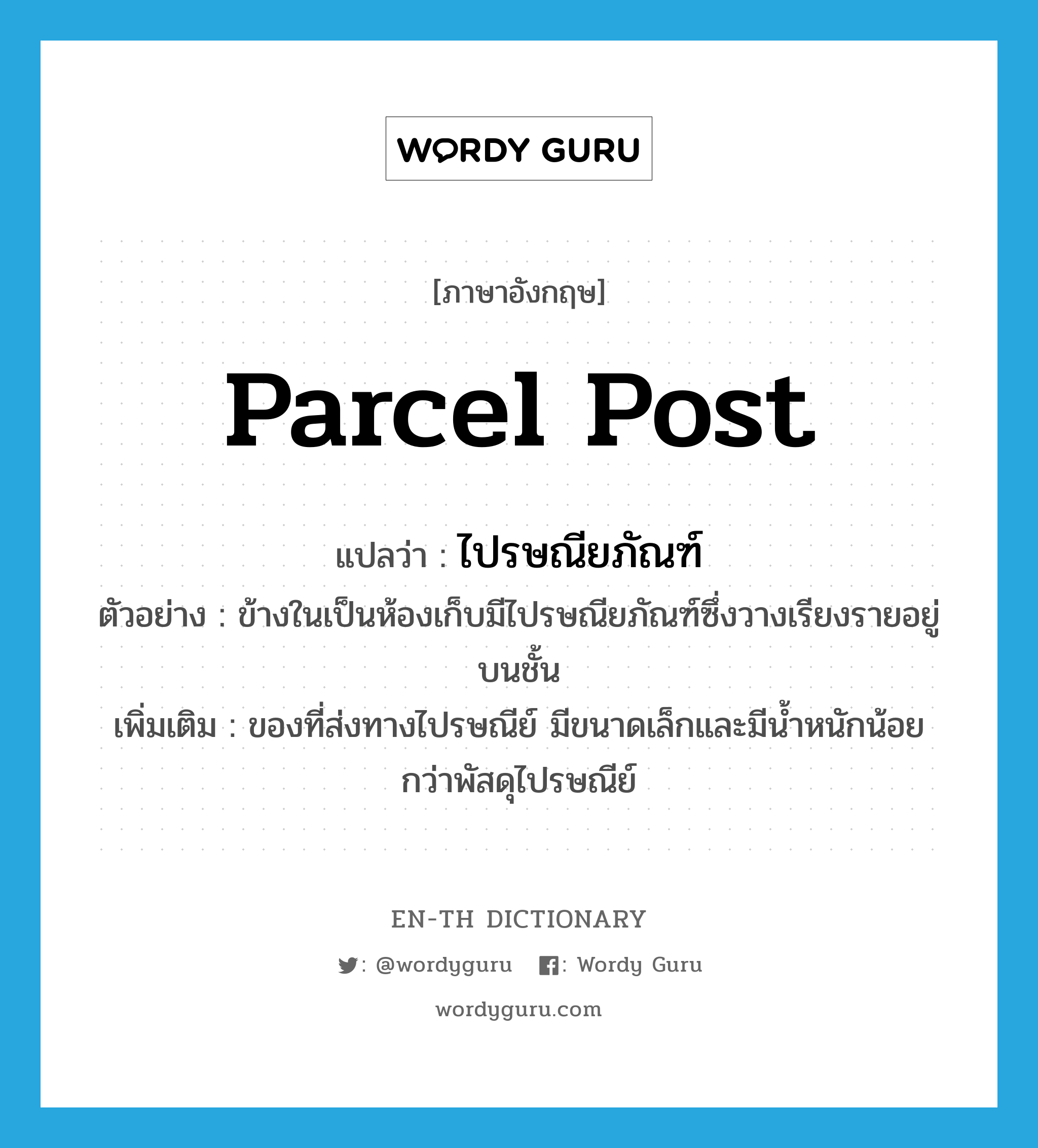 parcel post แปลว่า?, คำศัพท์ภาษาอังกฤษ parcel post แปลว่า ไปรษณียภัณฑ์ ประเภท N ตัวอย่าง ข้างในเป็นห้องเก็บมีไปรษณียภัณฑ์ซึ่งวางเรียงรายอยู่บนชั้น เพิ่มเติม ของที่ส่งทางไปรษณีย์ มีขนาดเล็กและมีน้ำหนักน้อยกว่าพัสดุไปรษณีย์ หมวด N