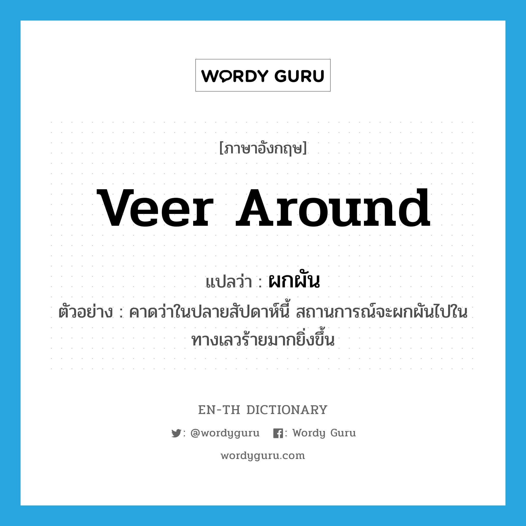 veer around แปลว่า?, คำศัพท์ภาษาอังกฤษ veer around แปลว่า ผกผัน ประเภท V ตัวอย่าง คาดว่าในปลายสัปดาห์นี้ สถานการณ์จะผกผันไปในทางเลวร้ายมากยิ่งขึ้น หมวด V