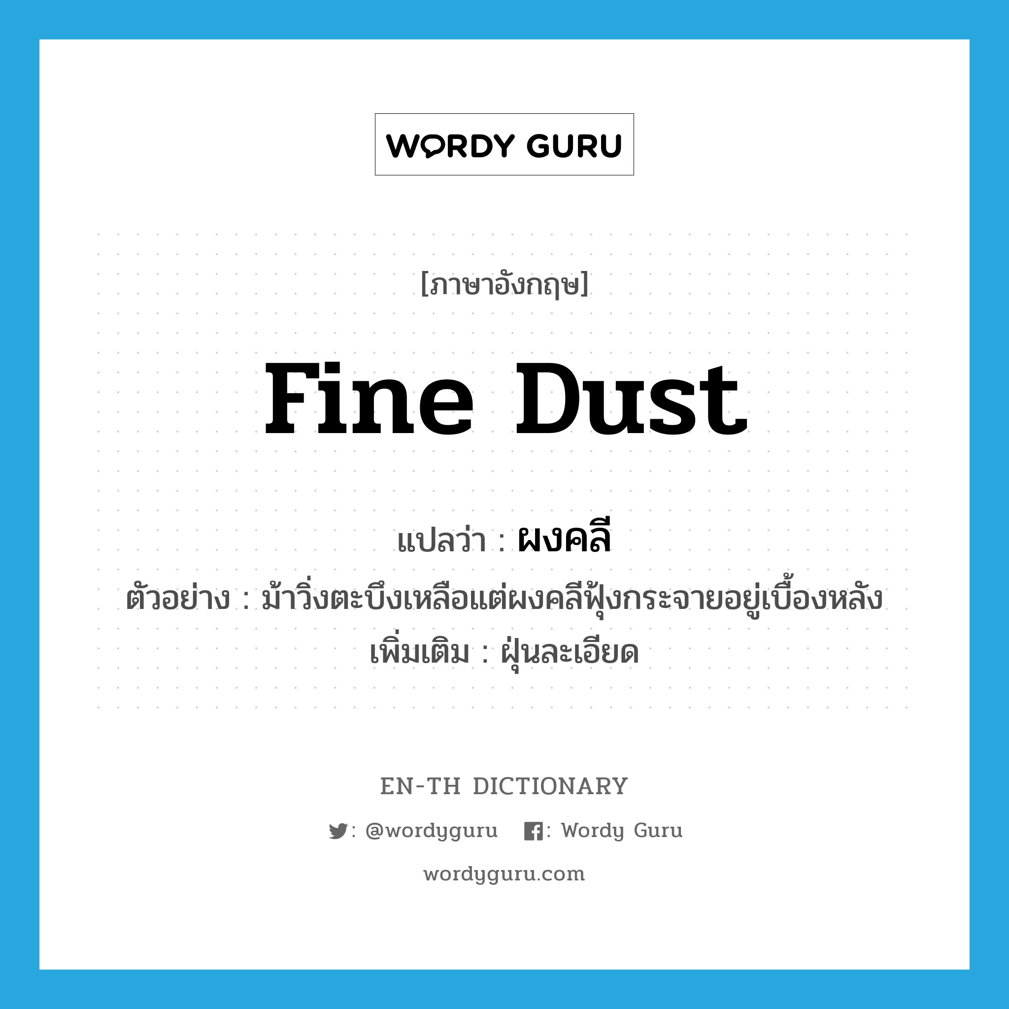 fine dust แปลว่า?, คำศัพท์ภาษาอังกฤษ fine dust แปลว่า ผงคลี ประเภท N ตัวอย่าง ม้าวิ่งตะบึงเหลือแต่ผงคลีฟุ้งกระจายอยู่เบื้องหลัง เพิ่มเติม ฝุ่นละเอียด หมวด N