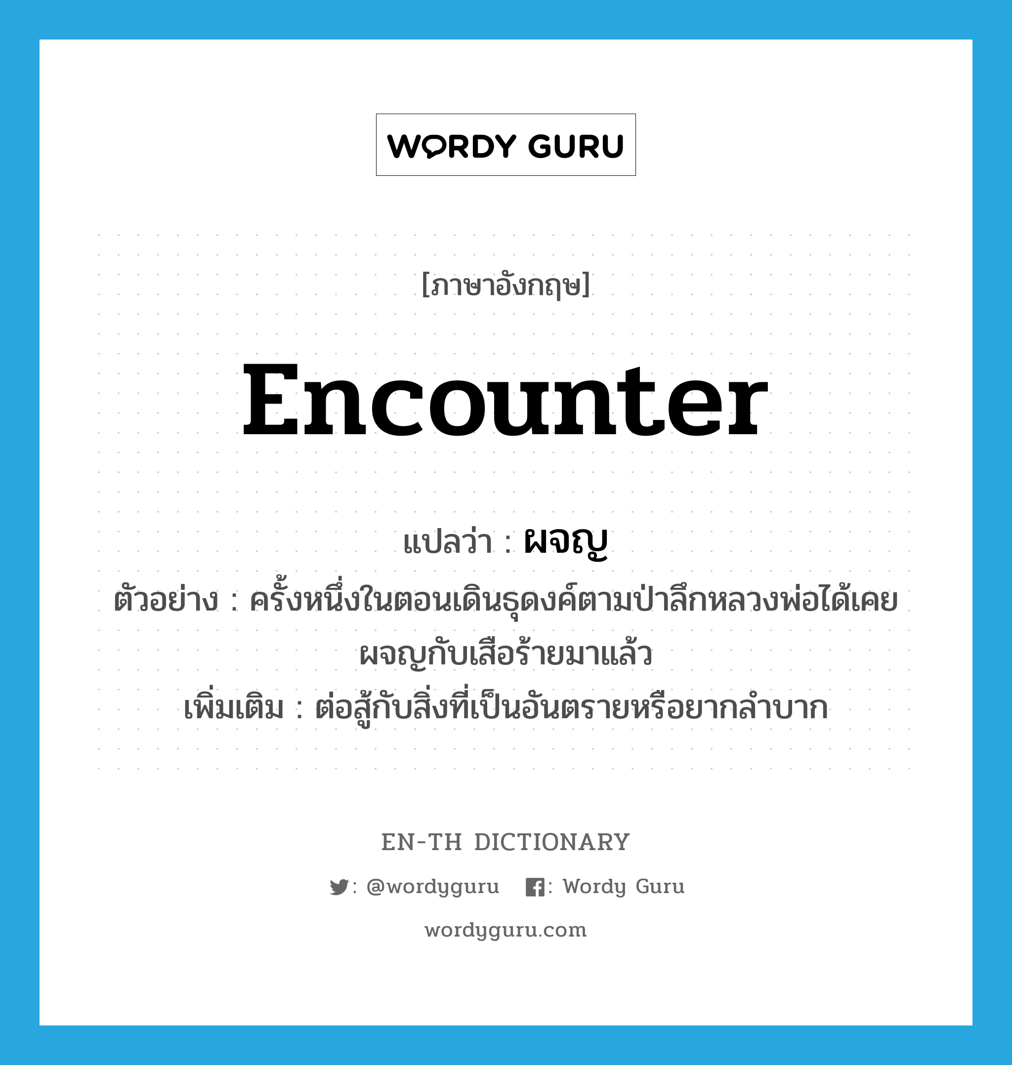 encounter แปลว่า?, คำศัพท์ภาษาอังกฤษ encounter แปลว่า ผจญ ประเภท V ตัวอย่าง ครั้งหนึ่งในตอนเดินธุดงค์ตามป่าลึกหลวงพ่อได้เคยผจญกับเสือร้ายมาแล้ว เพิ่มเติม ต่อสู้กับสิ่งที่เป็นอันตรายหรือยากลำบาก หมวด V