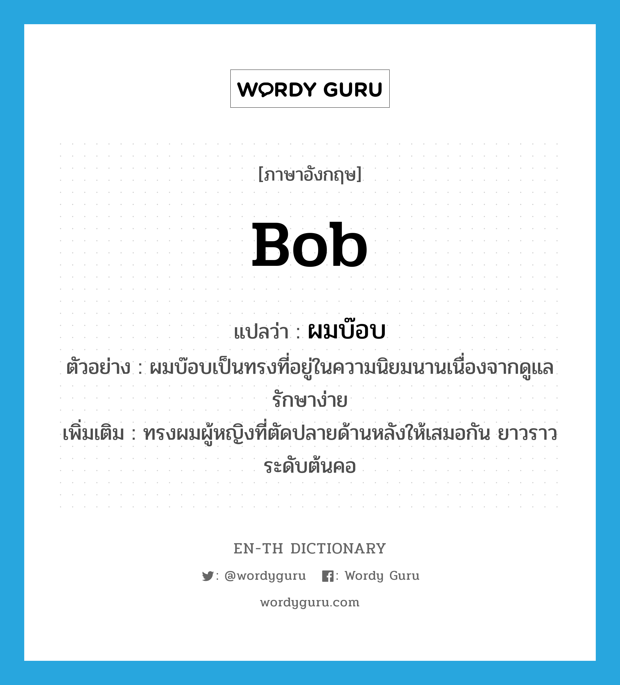 bob แปลว่า?, คำศัพท์ภาษาอังกฤษ bob แปลว่า ผมบ๊อบ ประเภท N ตัวอย่าง ผมบ๊อบเป็นทรงที่อยู่ในความนิยมนานเนื่องจากดูแลรักษาง่าย เพิ่มเติม ทรงผมผู้หญิงที่ตัดปลายด้านหลังให้เสมอกัน ยาวราวระดับต้นคอ หมวด N