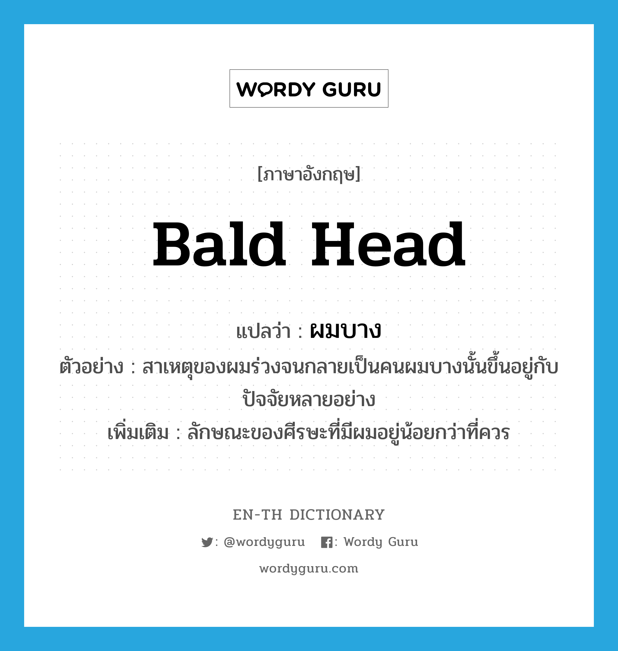 bald head แปลว่า?, คำศัพท์ภาษาอังกฤษ bald head แปลว่า ผมบาง ประเภท ADJ ตัวอย่าง สาเหตุของผมร่วงจนกลายเป็นคนผมบางนั้นขึ้นอยู่กับปัจจัยหลายอย่าง เพิ่มเติม ลักษณะของศีรษะที่มีผมอยู่น้อยกว่าที่ควร หมวด ADJ