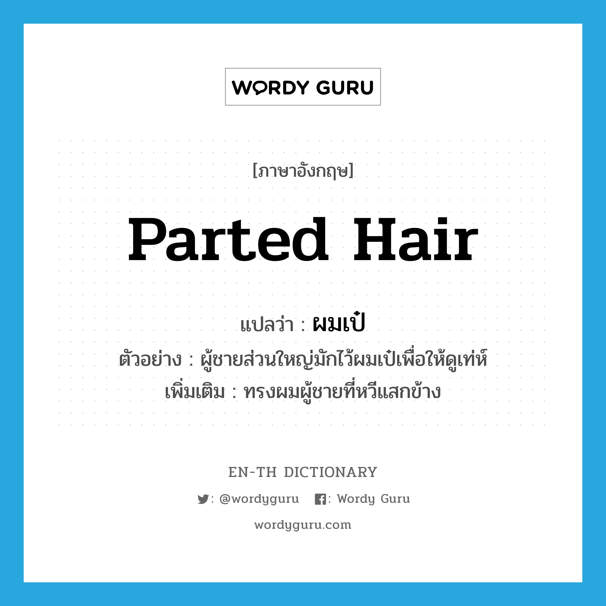 parted hair แปลว่า?, คำศัพท์ภาษาอังกฤษ parted hair แปลว่า ผมเป๋ ประเภท N ตัวอย่าง ผู้ชายส่วนใหญ่มักไว้ผมเป๋เพื่อให้ดูเท่ห์ เพิ่มเติม ทรงผมผู้ชายที่หวีแสกข้าง หมวด N