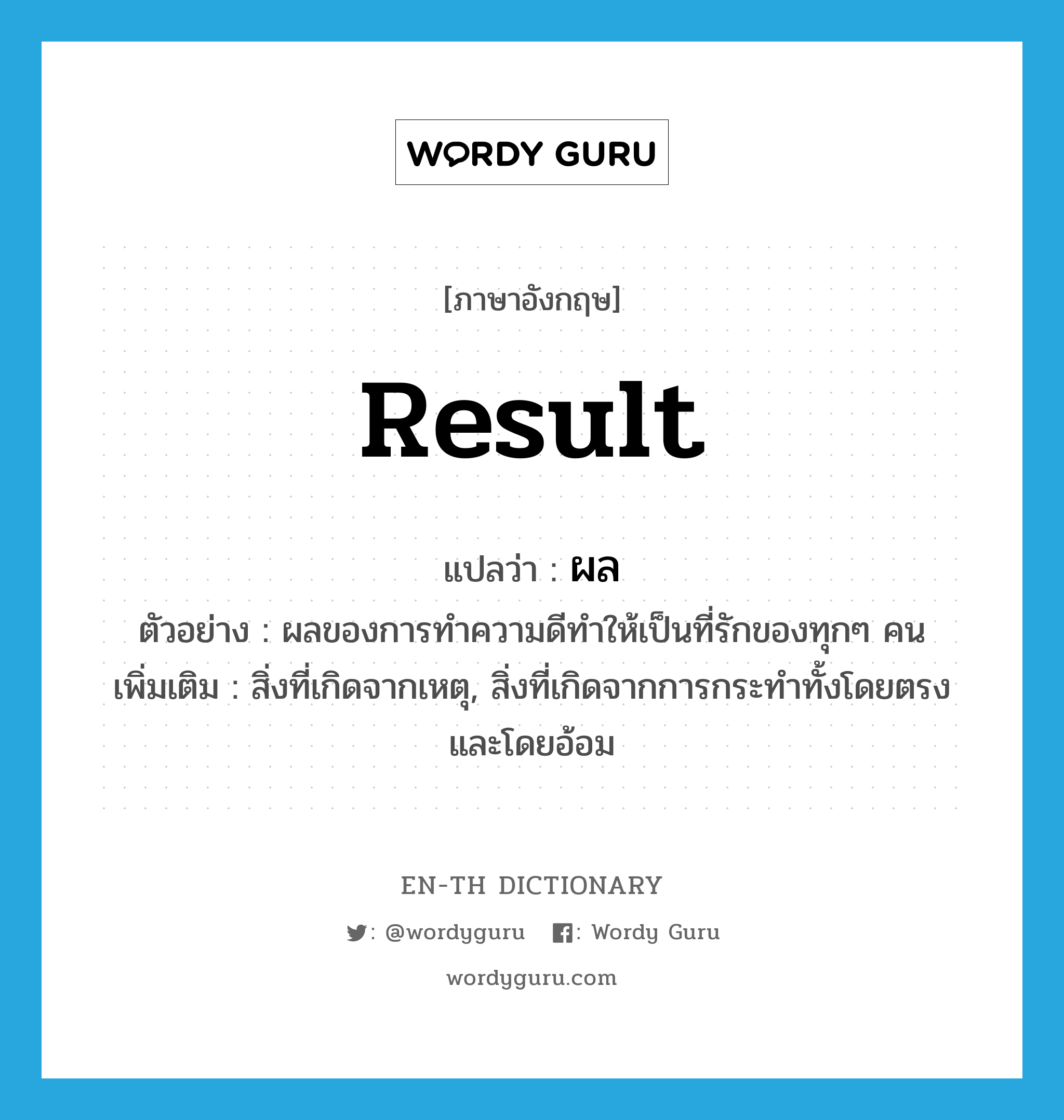 result แปลว่า?, คำศัพท์ภาษาอังกฤษ result แปลว่า ผล ประเภท N ตัวอย่าง ผลของการทำความดีทำให้เป็นที่รักของทุกๆ คน เพิ่มเติม สิ่งที่เกิดจากเหตุ, สิ่งที่เกิดจากการกระทําทั้งโดยตรงและโดยอ้อม หมวด N