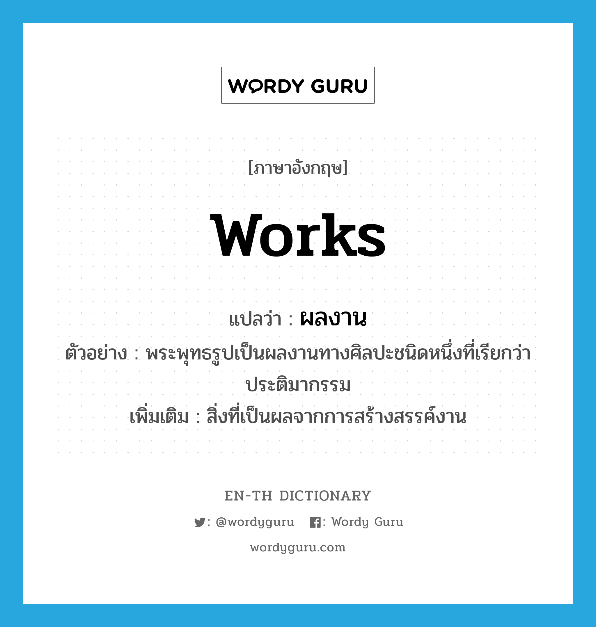 works แปลว่า?, คำศัพท์ภาษาอังกฤษ works แปลว่า ผลงาน ประเภท N ตัวอย่าง พระพุทธรูปเป็นผลงานทางศิลปะชนิดหนึ่งที่เรียกว่าประติมากรรม เพิ่มเติม สิ่งที่เป็นผลจากการสร้างสรรค์งาน หมวด N