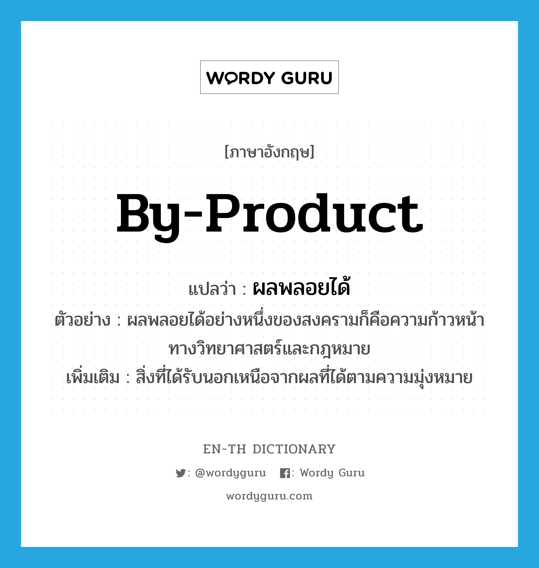 by-product แปลว่า?, คำศัพท์ภาษาอังกฤษ by-product แปลว่า ผลพลอยได้ ประเภท N ตัวอย่าง ผลพลอยได้อย่างหนึ่งของสงครามก็คือความก้าวหน้าทางวิทยาศาสตร์และกฎหมาย เพิ่มเติม สิ่งที่ได้รับนอกเหนือจากผลที่ได้ตามความมุ่งหมาย หมวด N