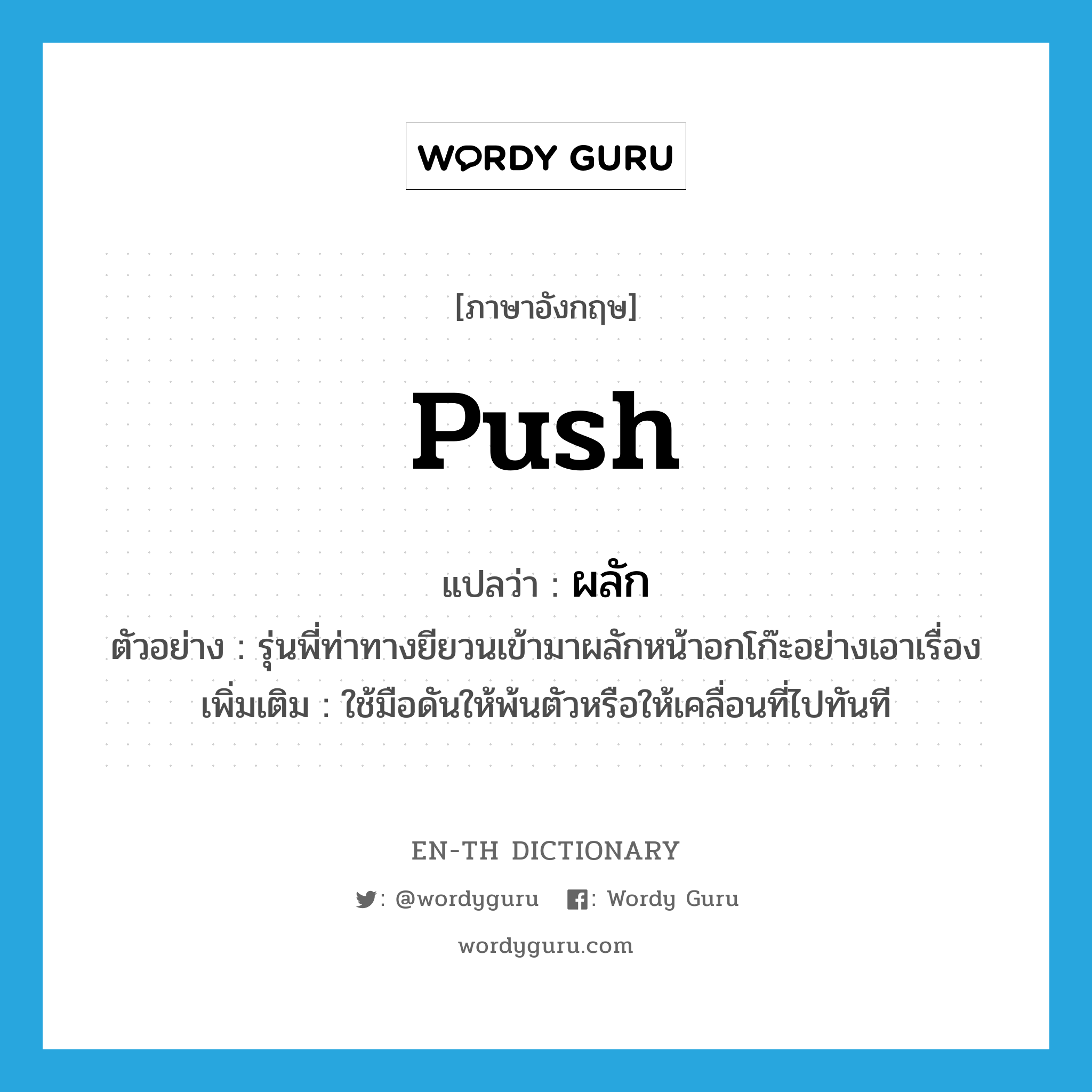 push แปลว่า?, คำศัพท์ภาษาอังกฤษ push แปลว่า ผลัก ประเภท V ตัวอย่าง รุ่นพี่ท่าทางยียวนเข้ามาผลักหน้าอกโก๊ะอย่างเอาเรื่อง เพิ่มเติม ใช้มือดันให้พ้นตัวหรือให้เคลื่อนที่ไปทันที หมวด V