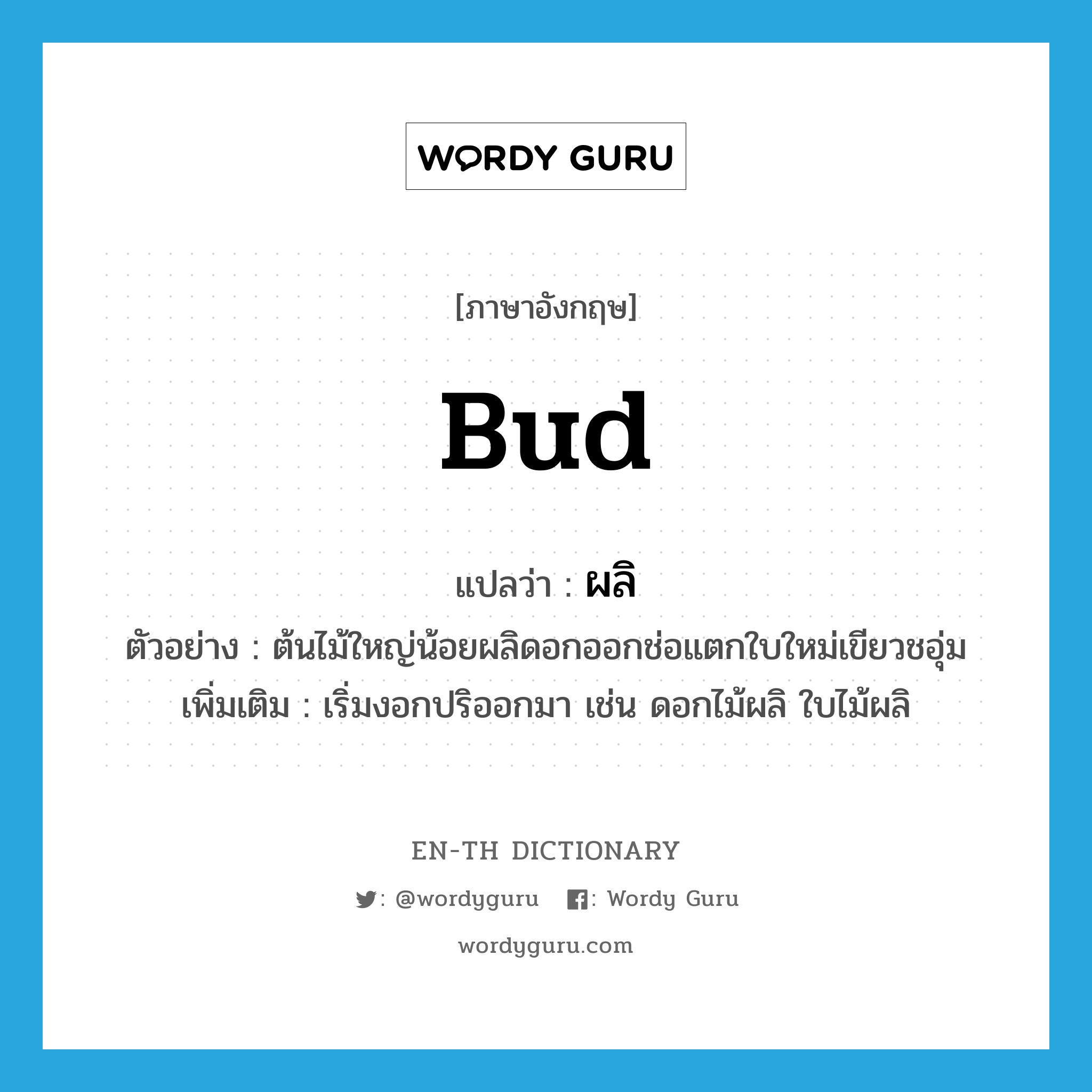 bud แปลว่า?, คำศัพท์ภาษาอังกฤษ bud แปลว่า ผลิ ประเภท V ตัวอย่าง ต้นไม้ใหญ่น้อยผลิดอกออกช่อแตกใบใหม่เขียวชอุ่ม เพิ่มเติม เริ่มงอกปริออกมา เช่น ดอกไม้ผลิ ใบไม้ผลิ หมวด V