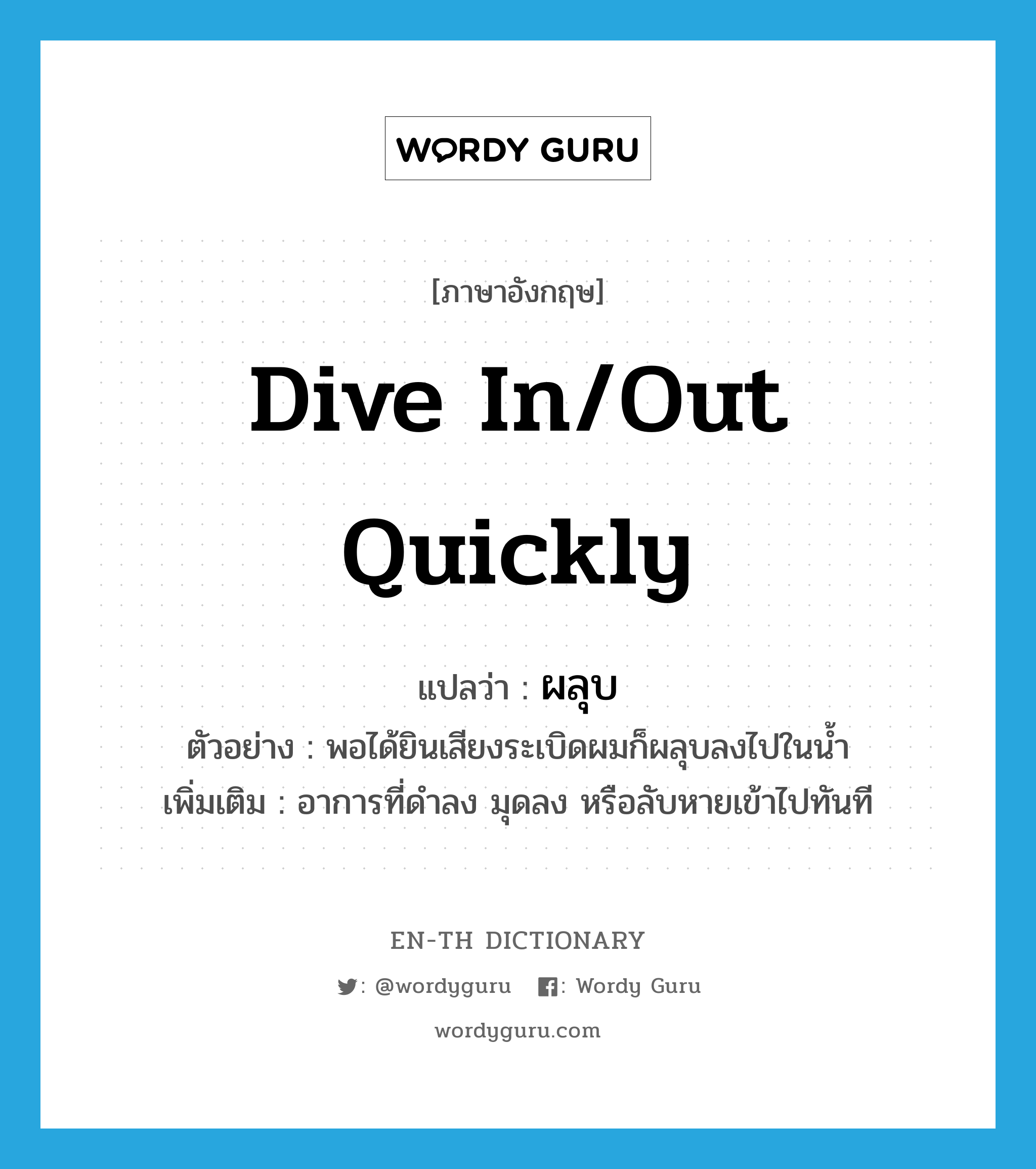 dive in/out quickly แปลว่า?, คำศัพท์ภาษาอังกฤษ dive in/out quickly แปลว่า ผลุบ ประเภท V ตัวอย่าง พอได้ยินเสียงระเบิดผมก็ผลุบลงไปในน้ำ เพิ่มเติม อาการที่ดําลง มุดลง หรือลับหายเข้าไปทันที หมวด V