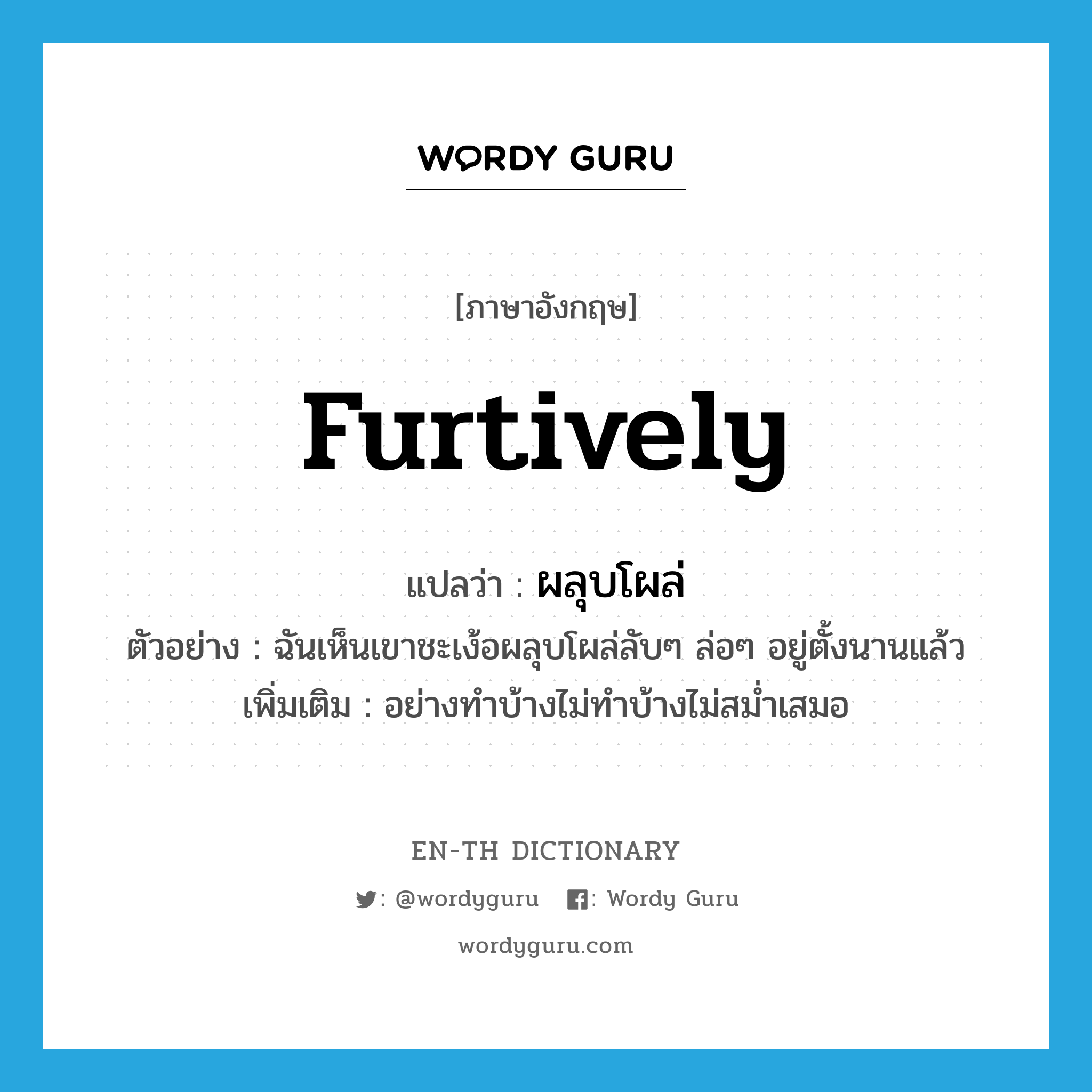 furtively แปลว่า?, คำศัพท์ภาษาอังกฤษ furtively แปลว่า ผลุบโผล่ ประเภท ADV ตัวอย่าง ฉันเห็นเขาชะเง้อผลุบโผล่ลับๆ ล่อๆ อยู่ตั้งนานแล้ว เพิ่มเติม อย่างทําบ้างไม่ทําบ้างไม่สม่ำเสมอ หมวด ADV