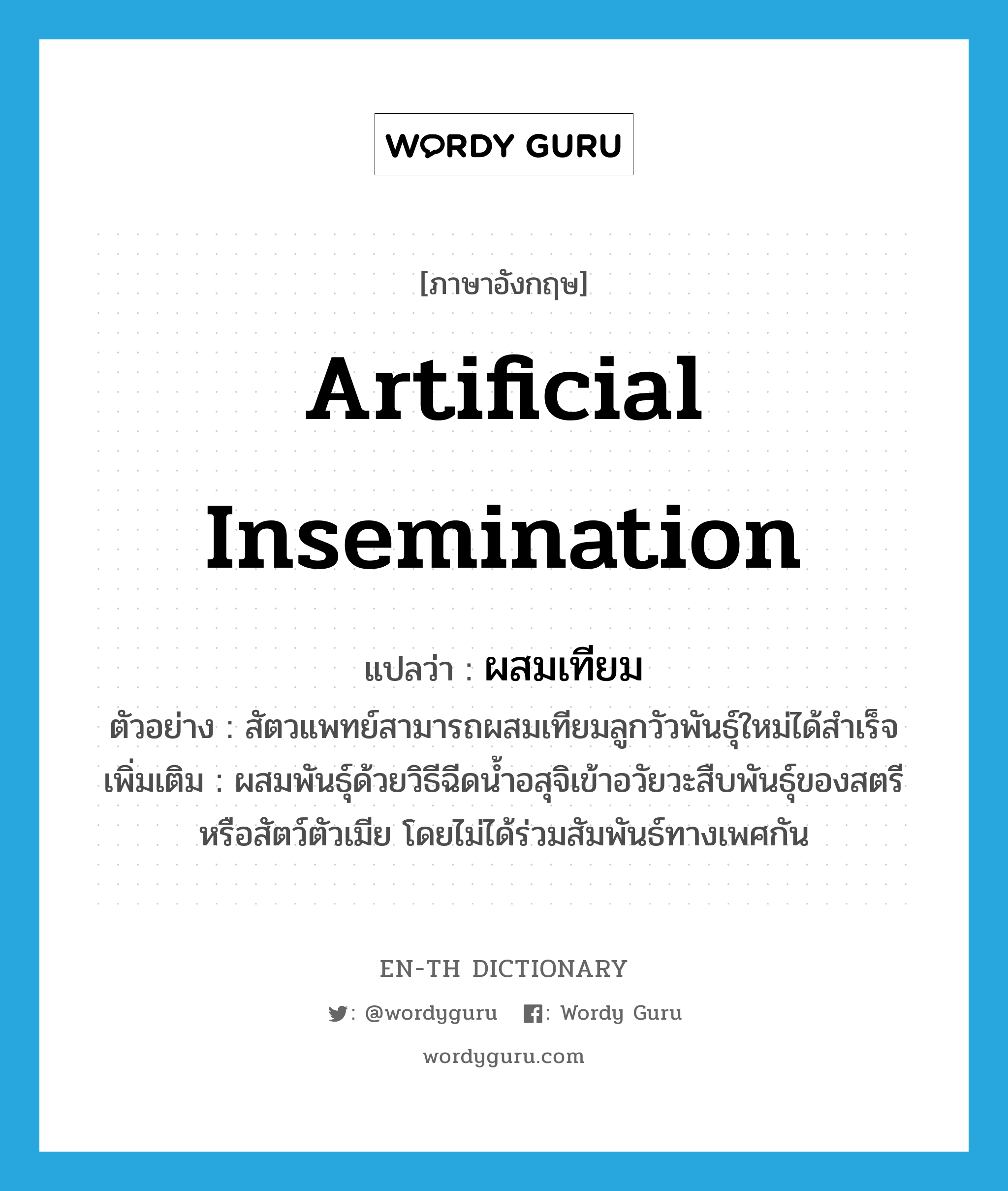 artificial insemination แปลว่า?, คำศัพท์ภาษาอังกฤษ artificial insemination แปลว่า ผสมเทียม ประเภท V ตัวอย่าง สัตวแพทย์สามารถผสมเทียมลูกวัวพันธุ์ใหม่ได้สำเร็จ เพิ่มเติม ผสมพันธุ์ด้วยวิธีฉีดน้ำอสุจิเข้าอวัยวะสืบพันธุ์ของสตรีหรือสัตว์ตัวเมีย โดยไม่ได้ร่วมสัมพันธ์ทางเพศกัน หมวด V