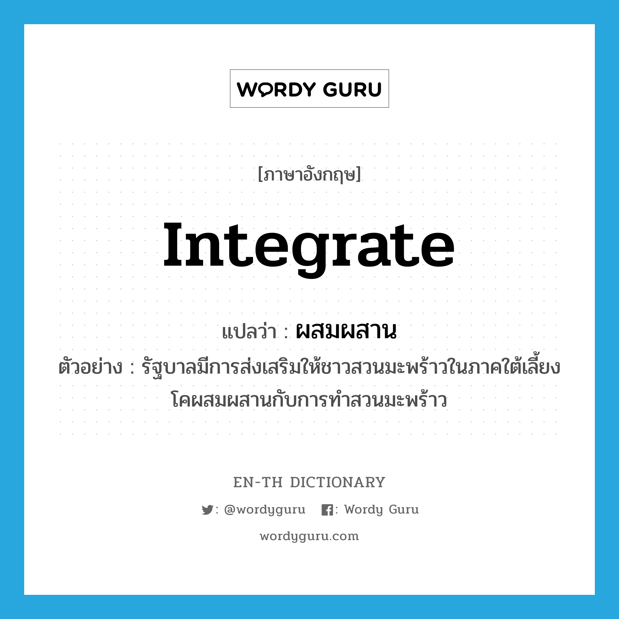 integrate แปลว่า?, คำศัพท์ภาษาอังกฤษ integrate แปลว่า ผสมผสาน ประเภท V ตัวอย่าง รัฐบาลมีการส่งเสริมให้ชาวสวนมะพร้าวในภาคใต้เลี้ยงโคผสมผสานกับการทำสวนมะพร้าว หมวด V