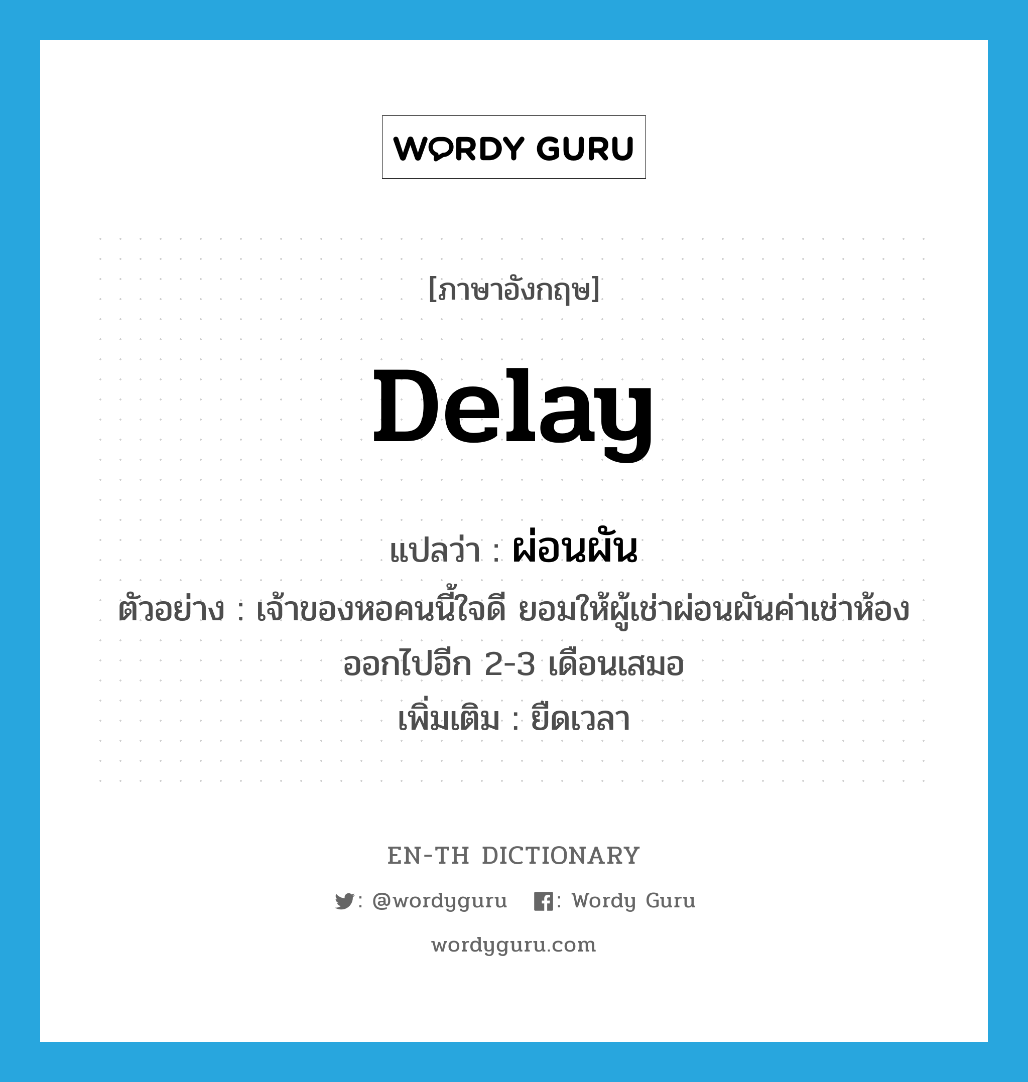 delay แปลว่า?, คำศัพท์ภาษาอังกฤษ delay แปลว่า ผ่อนผัน ประเภท V ตัวอย่าง เจ้าของหอคนนี้ใจดี ยอมให้ผู้เช่าผ่อนผันค่าเช่าห้องออกไปอีก 2-3 เดือนเสมอ เพิ่มเติม ยืดเวลา หมวด V