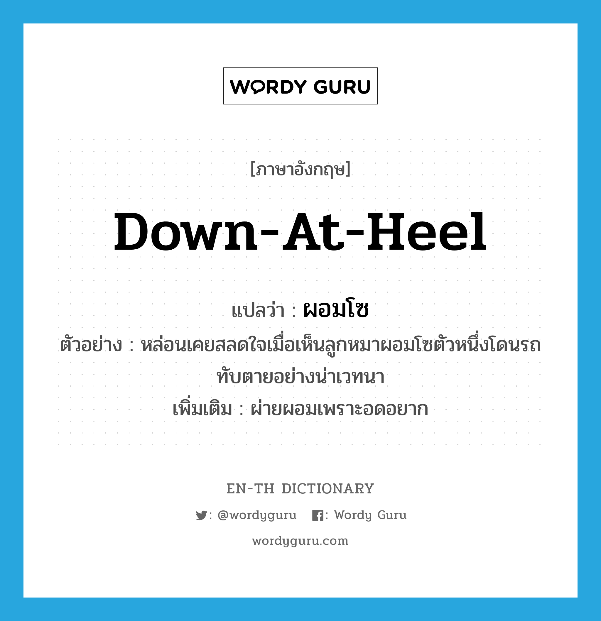 down at heel แปลว่า?, คำศัพท์ภาษาอังกฤษ down-at-heel แปลว่า ผอมโซ ประเภท ADJ ตัวอย่าง หล่อนเคยสลดใจเมื่อเห็นลูกหมาผอมโซตัวหนึ่งโดนรถทับตายอย่างน่าเวทนา เพิ่มเติม ผ่ายผอมเพราะอดอยาก หมวด ADJ